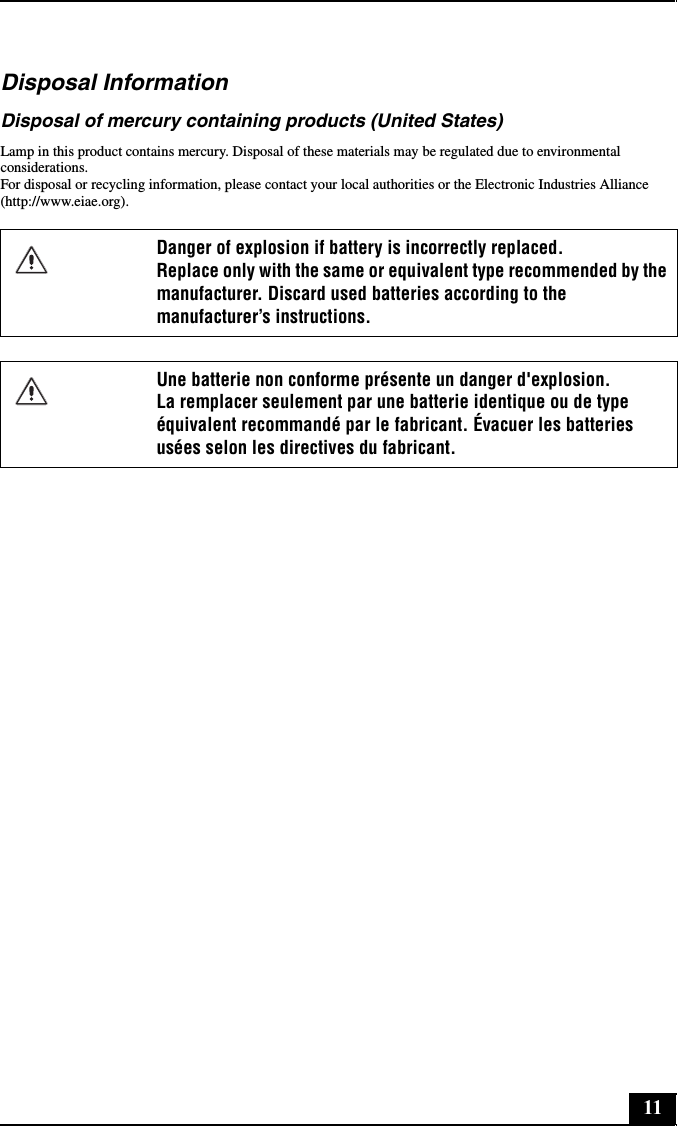 11Disposal InformationDisposal of mercury containing products (United States)Lamp in this product contains mercury. Disposal of these materials may be regulated due to environmental considerations. For disposal or recycling information, please contact your local authorities or the Electronic Industries Alliance (http://www.eiae.org).Danger of explosion if battery is incorrectly replaced. Replace only with the same or equivalent type recommended by the manufacturer. Discard used batteries according to the manufacturer’s instructions.Une batterie non conforme présente un danger d&apos;explosion. La remplacer seulement par une batterie identique ou de type équivalent recommandé par le fabricant. Évacuer les batteries usées selon les directives du fabricant.