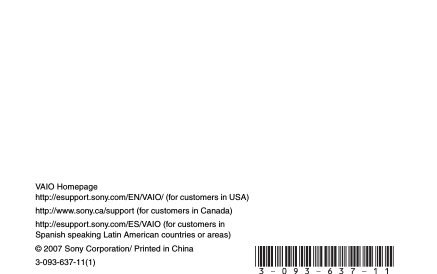 © 2007 Sony Corporation/ Printed in China3-093-637-11(1)VAIO Homepagehttp://esupport.sony.com/EN/VAIO/ (for customers in USA)http://www.sony.ca/support (for customers in Canada)http://esupport.sony.com/ES/VAIO (for customers in Spanish speaking Latin American countries or areas)