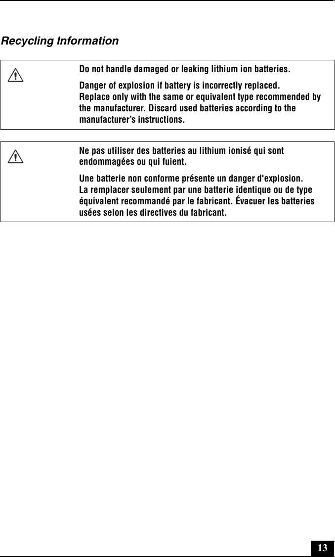 13Recycling InformationDo not handle damaged or leaking lithium ion batteries.Danger of explosion if battery is incorrectly replaced.  Replace only with the same or equivalent type recommended by the manufacturer. Discard used batteries according to the manufacturer’s instructions.Ne pas utiliser des batteries au lithium ionisé qui sont endommagées ou qui fuient.Une batterie non conforme présente un danger d&apos;explosion.  La remplacer seulement par une batterie identique ou de type équivalent recommandé par le fabricant. Évacuer les batteries usées selon les directives du fabricant.