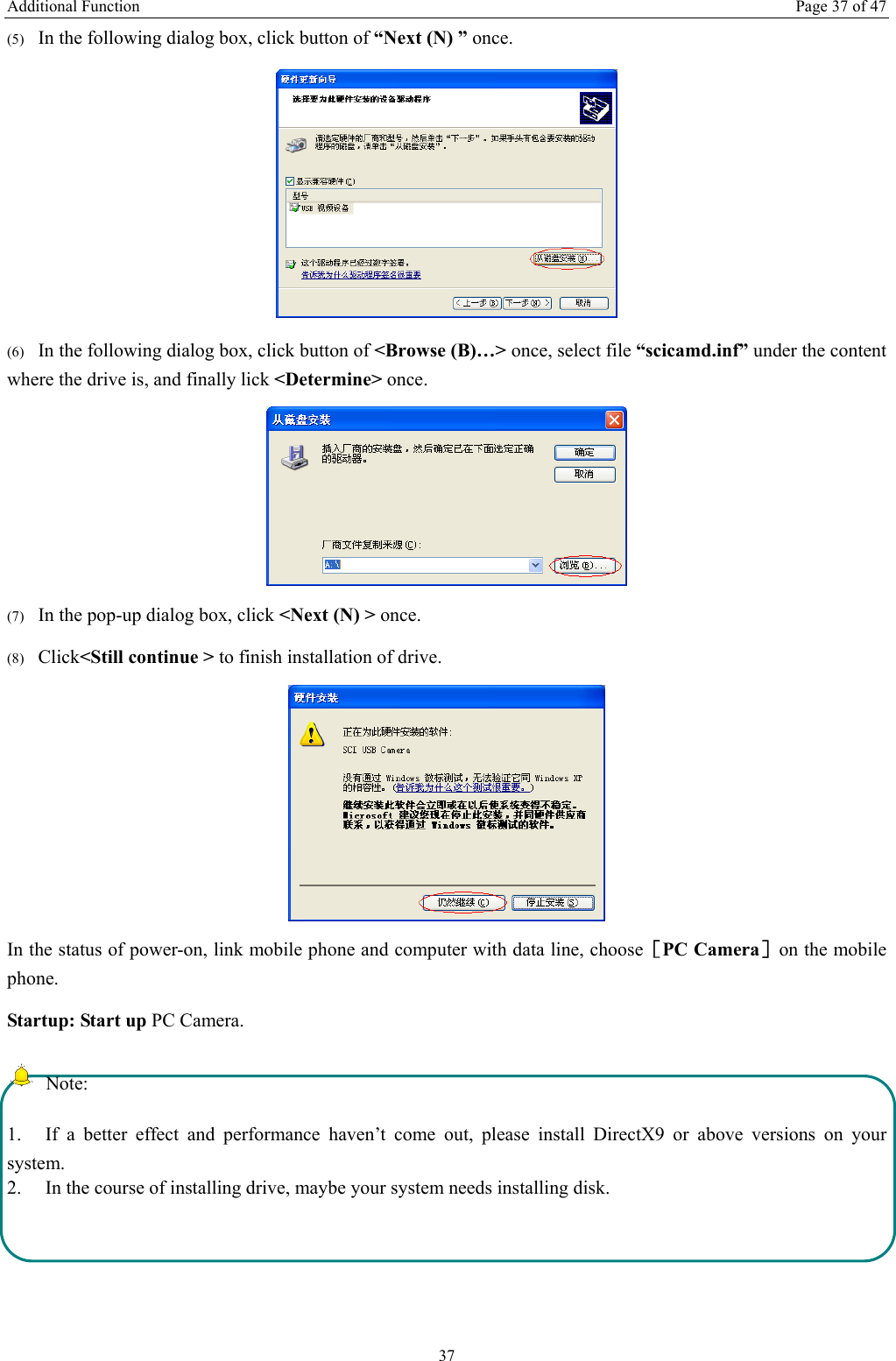 Additional Function  Page 37 of 47 37 (5) In the following dialog box, click button of “Next (N) ” once.  (6) In the following dialog box, click button of &lt;Browse (B)…&gt; once, select file “scicamd.inf” under the content where the drive is, and finally lick &lt;Determine&gt; once.  (7) In the pop-up dialog box, click &lt;Next (N) &gt; once. (8) Click&lt;Still continue &gt; to finish installation of drive.  In the status of power-on, link mobile phone and computer with data line, choose［PC Camera］on the mobile phone. Startup: Start up PC Camera.  Note: 1.  If a better effect and performance haven’t come out, please install DirectX9 or above versions on your system.  2.  In the course of installing drive, maybe your system needs installing disk.    