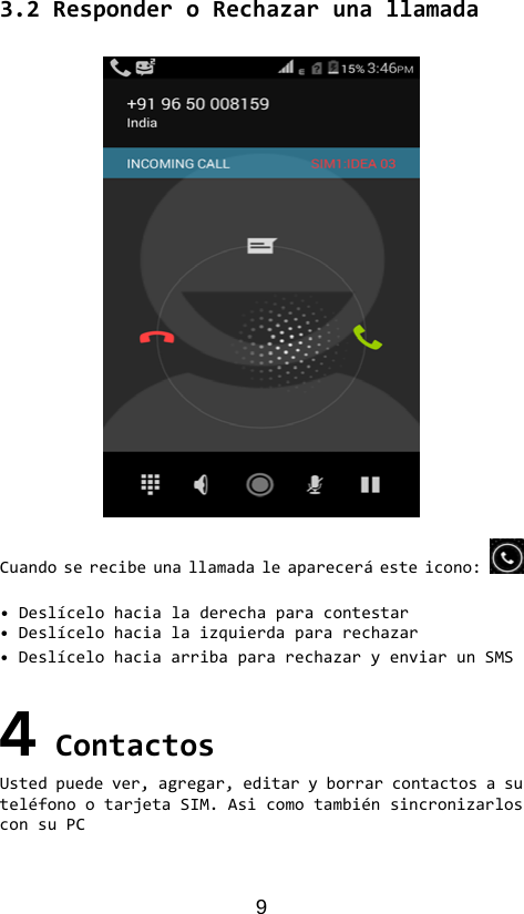 9 3.2ResponderoRechazarunallamadaCuandoserecibeunallamadaleapareceráesteicono: •Deslícelohacialaderechaparacontestar•Deslícelohacialaizquierdapararechazar•DeslícelohaciaarribapararechazaryenviarunSMS4ContactosUstedpuedever,agregar,editaryborrarcontactosasuteléfonootarjetaSIM.AsicomotambiénsincronizarlosconsuPC