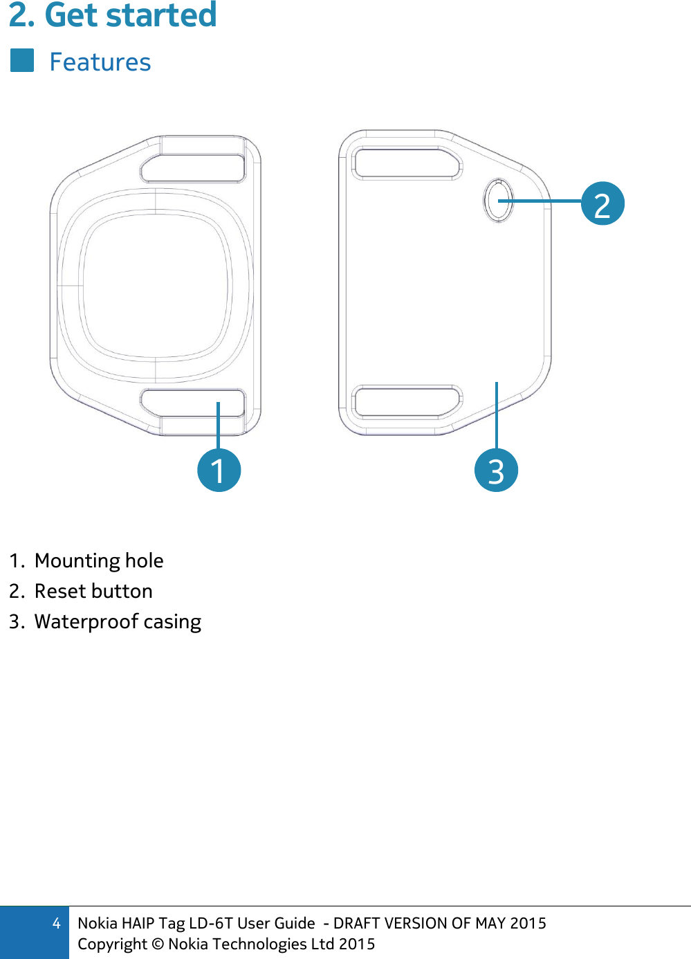 4 Nokia HAIP Tag LD-6T User Guide  - DRAFT VERSION OF MAY 2015 Copyright © Nokia Technologies Ltd 2015  2. Get started Features     1. Mounting hole 2. Reset button 3. Waterproof casing    2  3  1 