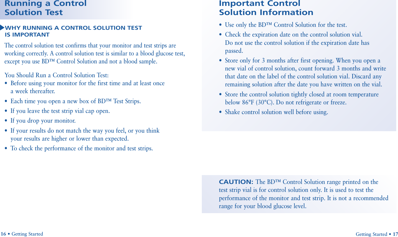 Getting Started • 1716 • Getting StartedCAUTION: The BD™ Control Solution range printed on the test strip vial is for control solution only. It is used to test theperformance of the monitor and test strip. It is not a recommendedrange for your blood glucose level.Important Control Solution Information •Use only the BD™ Control Solution for the test.•Check the expiration date on the control solution vial. Do not use the control solution if the expiration date haspassed.•Store only for 3 months after first opening. When you open anew vial of control solution, count forward 3 months and writethat date on the label of the control solution vial. Discard anyremaining solution after the date you have written on the vial.•Store the control solution tightly closed at room temperaturebelow 86°F (30°C). Do not refrigerate or freeze.•Shake control solution well before using.The control solution test confirms that your monitor and test strips areworking correctly. A control solution test is similar to a blood glucose test,except you use BD™ Control Solution and not a blood sample. You Should Run a Control Solution Test:•Before using your monitor for the first time and at least once a week thereafter.•Each time you open a new box of BD™ Test Strips.•If you leave the test strip vial cap open.•If you drop your monitor.•If your results do not match the way you feel, or you think your results are higher or lower than expected.•To check the performance of the monitor and test strips.Running a Control Solution TestWHY RUNNING A CONTROL SOLUTION TESTIS IMPORTANT