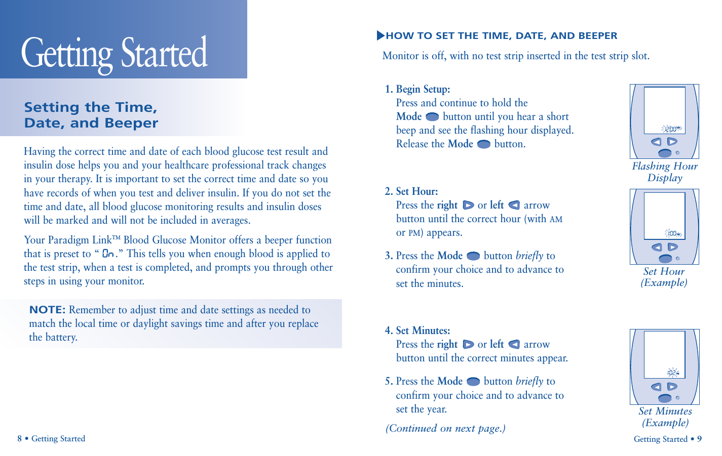 1. Begin Setup:Press and continue to hold the Mode button until you hear a shortbeep and see the flashing hour displayed.Release the Mode button.2. Set Hour: Press the right or left arrowbutton until the correct hour (with AMor PM) appears.3. Press the Mode button briefly toconfirm your choice and to advance toset the minutes.4. Set Minutes:Press the right or left arrowbutton until the correct minutes appear.5. Press the Mode button briefly toconfirm your choice and to advance toset the year.Getting Started • 9HOW TO SET THE TIME, DATE, AND BEEPERMonitor is off, with no test strip inserted in the test strip slot.       AMFlashing HourDisplay       PMSet Hour(Example)Set Minutes(Example)Getting Started Having the correct time and date of each blood glucose test result andinsulin dose helps you and your healthcare professional track changesin your therapy. It is important to set the correct time and date so youhave records of when you test and deliver insulin. If you do not set thetime and date, all blood glucose monitoring results and insulin doseswill be marked and will not be included in averages.Your Paradigm LinkTMBlood Glucose Monitor offers a beeper functionthat is preset to “ .” This tells you when enough blood is applied tothe test strip, when a test is completed, and prompts you through othersteps in using your monitor.8•Getting StartedSetting the Time, Date, and BeeperNOTE:Remember to adjust time and date settings as needed tomatch the local time or daylight savings time and after you replace the battery.(Continued on next page.)       PM