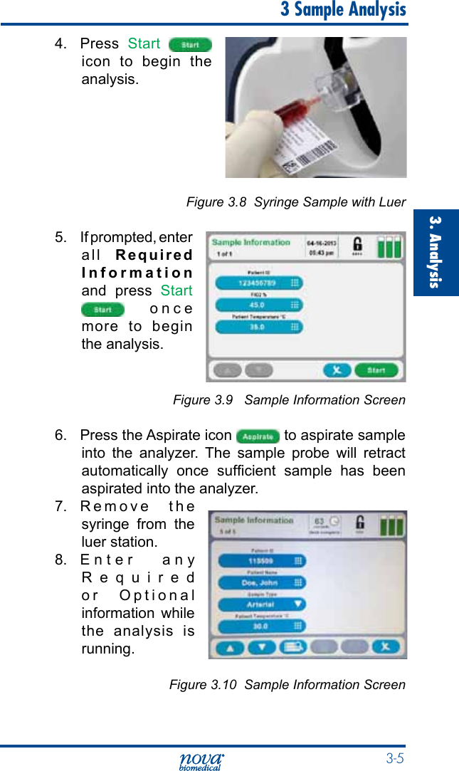  3-53. Analysis  3 Sample Analysis4. Press Start   icon to begin the analysis.Figure 3.8  Syringe Sample with Luer5.  If prompted, enter all  Required Information and press Start  once more to begin the analysis.Figure 3.9   Sample Information Screen6.  Press the Aspirate icon   to aspirate sample into the analyzer. The sample probe will retract automatically  once  sufcient  sample  has  been aspirated into the analyzer. 7. Remove  the syringe from the luer station.8. Enter  any Required or Optional information while the analysis is running.Figure 3.10  Sample Information Screen