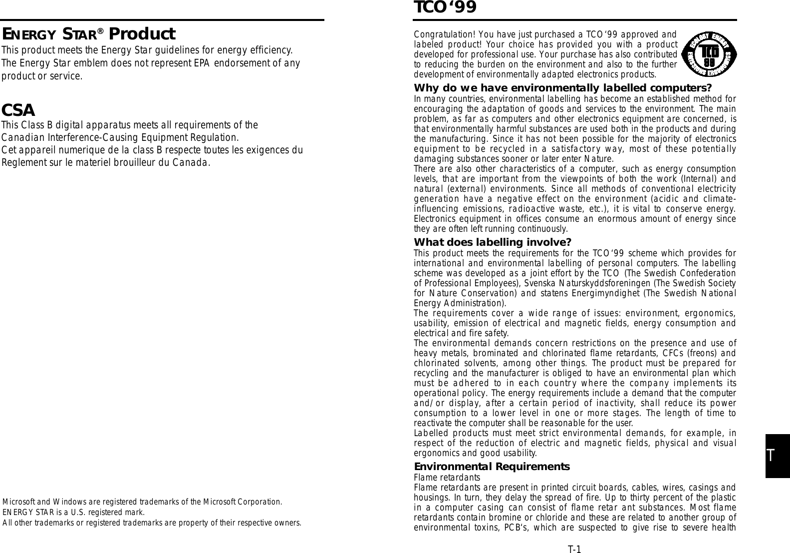 TT-1TCO‘99Congratulation! You have just purchased a TCO‘99 approved andlabeled product! Your choice has provided you with a pro d u c tdeveloped for professional use. Your purchase has also contributedto reducing the burden on the environment and also to the furtherdevelopment of environmentally adapted electronics products.Why do we have environmentally labelled computers?In many countries, environmental labelling has become an established method forencouraging the adaptation of goods and services to the environment. The mainproblem, as far as computers and other electronics equipment are concerned, isthat environmentally harmful substances are used both in the products and duringthe manufacturing. Since it has not been possible for the majority of electronicsequipment to be recycled in a satisfactory way, most of these potentiallydamaging substances sooner or later enter Nature.There are also other characteristics of a computer, such as energy consumptionlevels, that are important from the viewpoints of both the work (Internal) andnatural (external) environments. Since all methods of conventional electricitygeneration have a negative effect on the environment (acidic and climate-influencing emissions, radioactive waste, etc.), it is vital to conserve energ y.E l e c t ronics equipment in offices consume an enormous amount of energy sincethey are often left running continuously.What does labelling involve?This product meets the requirements for the TCO‘99 scheme which provides fori n t e rnational and environmental labelling of personal computers. The labellingscheme was developed as a joint effort by the TCO (The Swedish Confederationof Professional Employees), Svenska Naturskyddsforeningen (The Swedish Societyfor Nature Conservation) and statens Energimyndighet (The Swedish NationalEnergy Administration).The re q u i rements cover a wide range of issues: environment, erg o n o m i c s ,u s a b i l i t y, emission of electrical and magnetic fields, energy consumption andelectrical and fire safety.The environmental demands concern restrictions on the presence and use ofheavy metals, brominated and chlorinated flame re t a rdants, CFCs (freons) andchlorinated solvents, among other things. The product must be pre p a red forrecycling and the manufacturer is obliged to have an environmental plan whichmust be adhered to in each country where the company implements itsoperational policy. The energy requirements include a demand that the computerand/or display, after a certain period of inactivity, shall reduce its powerconsumption to a lower level in one or more stages. The length of time toreactivate the computer shall be reasonable for the user.Labelled products must meet strict environmental demands, for example, inrespect of the reduction of electric and magnetic fields, physical and visualergonomics and good usability.Environmental RequirementsFlame retardantsFlame retardants are present in printed circuit boards, cables, wires, casings andhousings. In turn, they delay the spread of fire. Up to thirty percent of the plasticin a computer casing can consist of flame retar ant substances. Most flameretardants contain bromine or chloride and these are related to another group ofe n v i ronmental toxins, PCB‘s, which are suspected to give rise to severe healthMicrosoft and Windows are registered trademarks of the Microsoft Corporation.ENERGY STAR is a U.S. registered mark.All other trademarks or registered trademarks are property of their respective owners.ENERGY STAR®ProductThis product meets the Energy Star guidelines for energy efficiency. The Energy Star emblem does not represent EPA endorsement of any product or service.CSAThis Class B digital apparatus meets all requirements of the Canadian Interference-Causing Equipment Regulation.Cet appareil numerique de la class B respecte toutes les exigences du Reglement sur le materiel brouilleur du Canada.