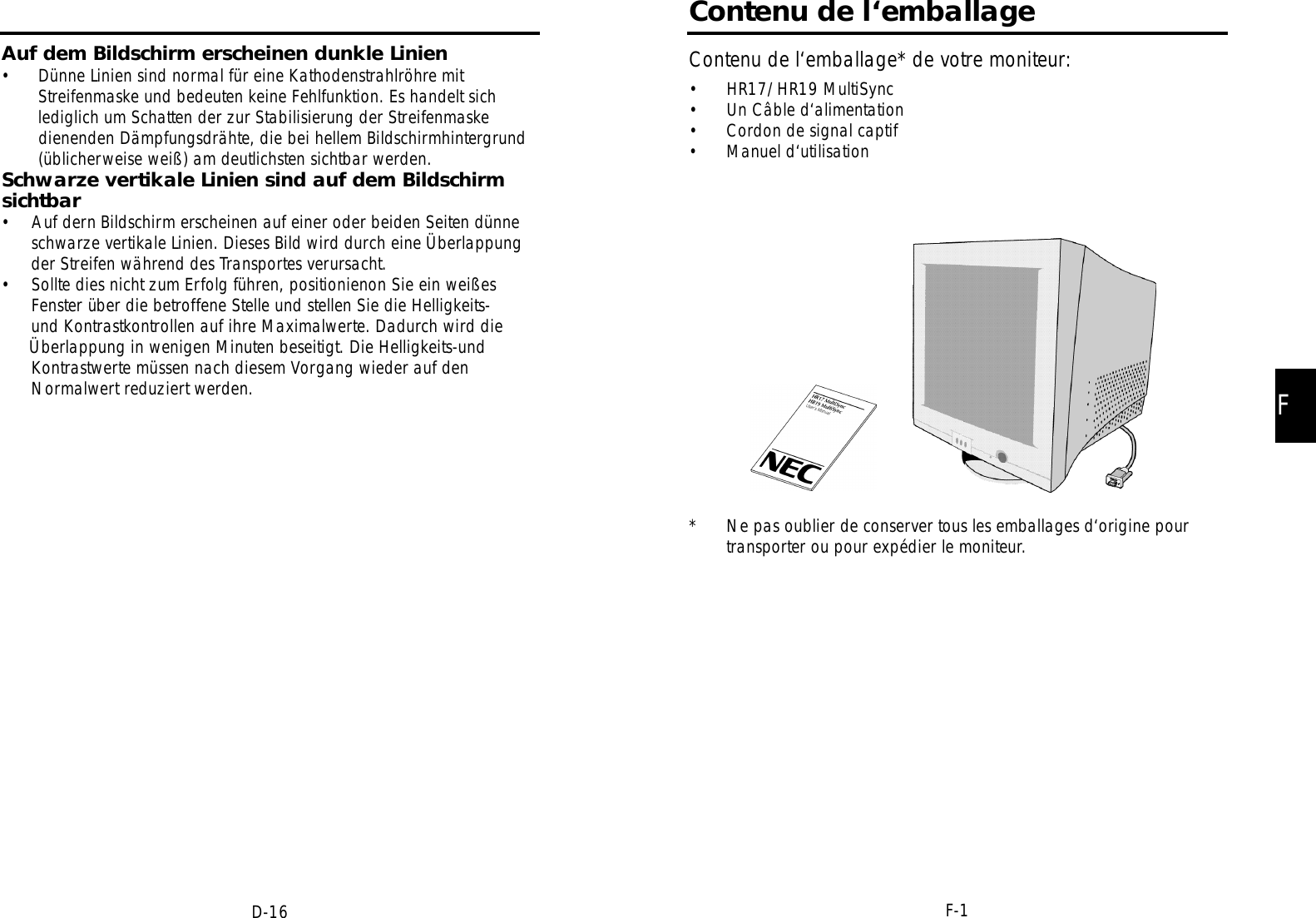 FF-1D-16Contenu de l‘emballageContenu de l‘emballage* de votre moniteur:• HR17/HR19 MultiSync• Un Câble d‘alimentation• Cordon de signal captif• Manuel d‘utilisation* Ne pas oublier de conserver tous les emballages d‘origine pourtransporter ou pour expédier le moniteur.Auf dem Bildschirm erscheinen dunkle Linien• Dünne Linien sind normal für eine Kathodenstrahlröhre mitStreifenmaske und bedeuten keine Fehlfunktion. Es handelt sichlediglich um Schatten der zur Stabilisierung der Streifenmaskedienenden Dämpfungsdrähte, die bei hellem Bildschirmhintergrund(üblicherweise weiß) am deutlichsten sichtbar werden.Schwarze vertikale Linien sind auf dem Bildschirmsichtbar•    Auf dern Bildschirm erscheinen auf einer oder beiden Seiten dünneschwarze vertikale Linien. Dieses Bild wird durch eine Überlappungder Streifen während des Transportes verursacht.•    Sollte dies nicht zum Erfolg führen, positionienon Sie ein weißes  Fenster über die betroffene Stelle und stellen Sie die Helligkeits-und Kontrastkontrollen auf ihre Maximalwerte. Dadurch wird dieÜberlappung in wenigen Minuten beseitigt. Die Helligkeits-und Kontrastwerte müssen nach diesem Vorgang wieder auf den Normalwert reduziert werden.
