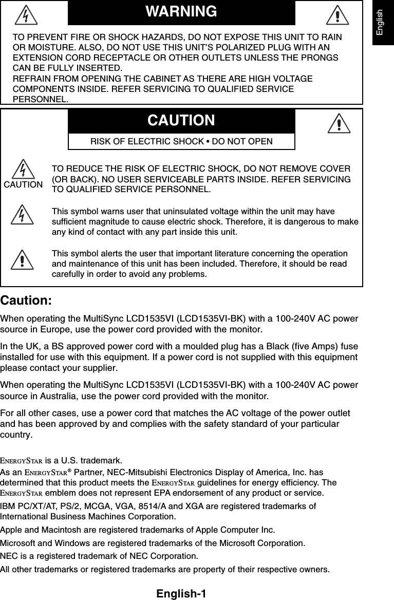 English-1EnglishTO PREVENT FIRE OR SHOCK HAZARDS, DO NOT EXPOSE THIS UNIT TO RAINOR MOISTURE. ALSO, DO NOT USE THIS UNIT’S POLARIZED PLUG WITH ANEXTENSION CORD RECEPTACLE OR OTHER OUTLETS UNLESS THE PRONGSCAN BE FULLY INSERTED.REFRAIN FROM OPENING THE CABINET AS THERE ARE HIGH VOLTAGECOMPONENTS INSIDE. REFER SERVICING TO QUALIFIED SERVICEPERSONNEL.CAUTIONTO REDUCE THE RISK OF ELECTRIC SHOCK, DO NOT REMOVE COVER(OR BACK). NO USER SERVICEABLE PARTS INSIDE. REFER SERVICINGTO QUALIFIED SERVICE PERSONNEL.This symbol warns user that uninsulated voltage within the unit may havesufficient magnitude to cause electric shock. Therefore, it is dangerous to makeany kind of contact with any part inside this unit.This symbol alerts the user that important literature concerning the operationand maintenance of this unit has been included. Therefore, it should be readcarefully in order to avoid any problems.CAUTIONWARNINGRISK OF ELECTRIC SHOCK • DO NOT OPENCaution:When operating the MultiSync LCD1535VI (LCD1535VI-BK) with a 100-240V AC powersource in Europe, use the power cord provided with the monitor.In the UK, a BS approved power cord with a moulded plug has a Black (five Amps) fuseinstalled for use with this equipment. If a power cord is not supplied with this equipmentplease contact your supplier.When operating the MultiSync LCD1535VI (LCD1535VI-BK) with a 100-240V AC powersource in Australia, use the power cord provided with the monitor.For all other cases, use a power cord that matches the AC voltage of the power outletand has been approved by and complies with the safety standard of your particularcountry.ENERGYSTA R  is a U.S. trademark.As an ENERGYSTA R ® Partner, NEC-Mitsubishi Electronics Display of America, Inc. hasdetermined that this product meets the ENERGYSTA R  guidelines for energy efficiency. TheENERGYSTA R  emblem does not represent EPA endorsement of any product or service.IBM PC/XT/AT, PS/2, MCGA, VGA, 8514/A and XGA are registered trademarks ofInternational Business Machines Corporation.Apple and Macintosh are registered trademarks of Apple Computer Inc.Microsoft and Windows are registered trademarks of the Microsoft Corporation.NEC is a registered trademark of NEC Corporation.All other trademarks or registered trademarks are property of their respective owners.