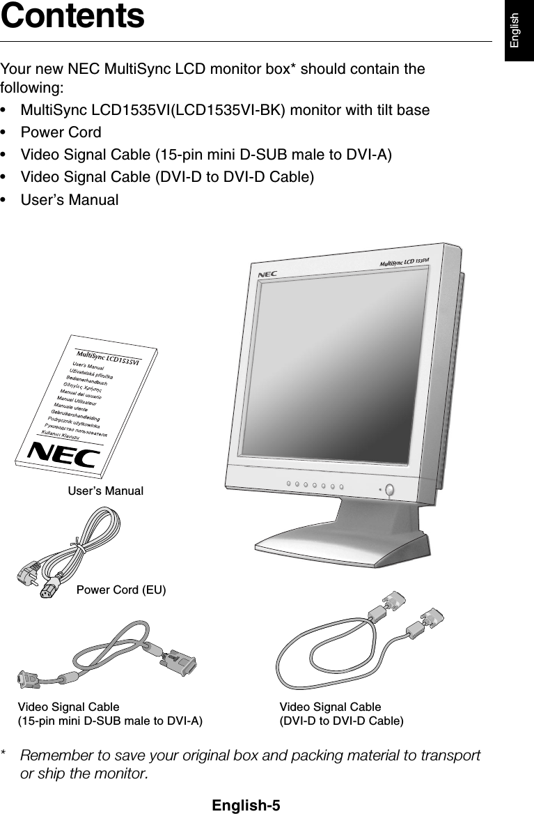 English-5EnglishContentsYour new NEC MultiSync LCD monitor box* should contain thefollowing:• MultiSync LCD1535VI(LCD1535VI-BK) monitor with tilt base• Power Cord• Video Signal Cable (15-pin mini D-SUB male to DVI-A)• Video Signal Cable (DVI-D to DVI-D Cable)• User’s Manual* Remember to save your original box and packing material to transportor ship the monitor.User’s ManualVideo Signal Cable(15-pin mini D-SUB male to DVI-A)MultiSync LCD 1535VIPower Cord (EU)Video Signal Cable(DVI-D to DVI-D Cable)