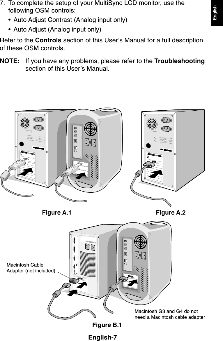 English-7English7. To complete the setup of your MultiSync LCD monitor, use thefollowing OSM controls:• Auto Adjust Contrast (Analog input only)• Auto Adjust (Analog input only)Refer to the Controls section of this User’s Manual for a full descriptionof these OSM controls.NOTE: If you have any problems, please refer to the Troubleshootingsection of this User’s Manual.Figure B.1Macintosh CableAdapter (not included)Macintosh G3 and G4 do notneed a Macintosh cable adapterFigure A.1 Figure A.2