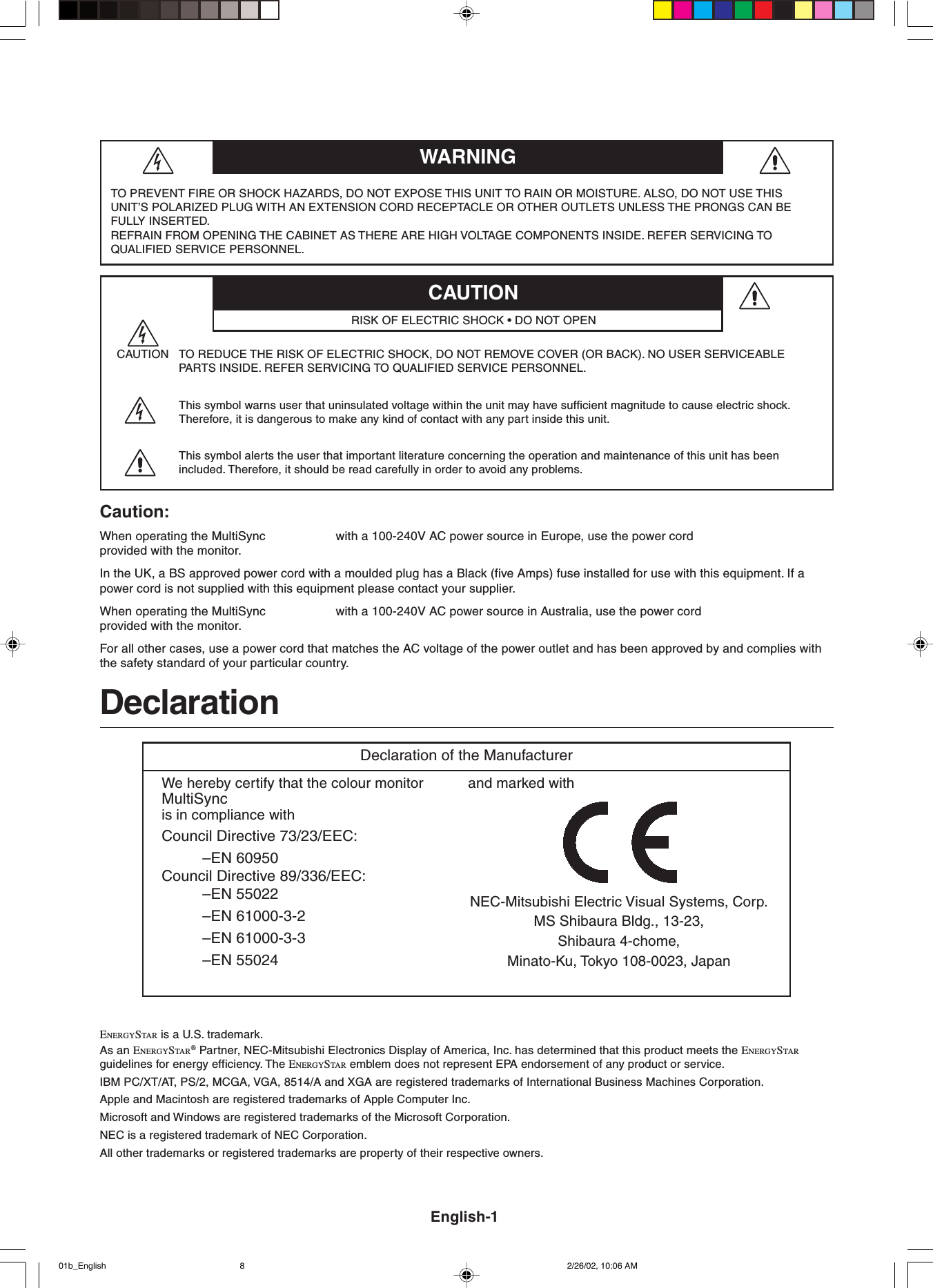 DeclarationDeclaration of the ManufacturerTO PREVENT FIRE OR SHOCK HAZARDS, DO NOT EXPOSE THIS UNIT TO RAIN OR MOISTURE. ALSO, DO NOT USE THISUNIT’S POLARIZED PLUG WITH AN EXTENSION CORD RECEPTACLE OR OTHER OUTLETS UNLESS THE PRONGS CAN BEFULLY INSERTED.REFRAIN FROM OPENING THE CABINET AS THERE ARE HIGH VOLTAGE COMPONENTS INSIDE. REFER SERVICING TOQUALIFIED SERVICE PERSONNEL.CAUTION TO REDUCE THE RISK OF ELECTRIC SHOCK, DO NOT REMOVE COVER (OR BACK). NO USER SERVICEABLEPARTS INSIDE. REFER SERVICING TO QUALIFIED SERVICE PERSONNEL.This symbol warns user that uninsulated voltage within the unit may have sufficient magnitude to cause electric shock.Therefore, it is dangerous to make any kind of contact with any part inside this unit.This symbol alerts the user that important literature concerning the operation and maintenance of this unit has beenincluded. Therefore, it should be read carefully in order to avoid any problems.CAUTIONWARNINGRISK OF ELECTRIC SHOCK • DO NOT OPENCaution:When operating the MultiSync                    with a 100-240V AC power source in Europe, use the power cordprovided with the monitor.In the UK, a BS approved power cord with a moulded plug has a Black (five Amps) fuse installed for use with this equipment. If apower cord is not supplied with this equipment please contact your supplier.When operating the MultiSync                    with a 100-240V AC power source in Australia, use the power cordprovided with the monitor.For all other cases, use a power cord that matches the AC voltage of the power outlet and has been approved by and complies withthe safety standard of your particular country.ENERGYSTA R  is a U.S. trademark.As an ENERGYSTAR ® Partner, NEC-Mitsubishi Electronics Display of America, Inc. has determined that this product meets the ENERGYSTA Rguidelines for energy efficiency. The ENERGYSTA R  emblem does not represent EPA endorsement of any product or service.IBM PC/XT/AT, PS/2, MCGA, VGA, 8514/A and XGA are registered trademarks of International Business Machines Corporation.Apple and Macintosh are registered trademarks of Apple Computer Inc.Microsoft and Windows are registered trademarks of the Microsoft Corporation.NEC is a registered trademark of NEC Corporation.All other trademarks or registered trademarks are property of their respective owners.English-1We hereby certify that the colour monitorMultiSync is in compliance withCouncil Directive 73/23/EEC:–EN 60950Council Directive 89/336/EEC:–EN 55022–EN 61000-3-2–EN 61000-3-3–EN 55024and marked withNEC-Mitsubishi Electric Visual Systems, Corp.MS Shibaura Bldg., 13-23,Shibaura 4-chome,Minato-Ku, Tokyo 108-0023, Japan01b_English 2/26/02, 10:06 AM8
