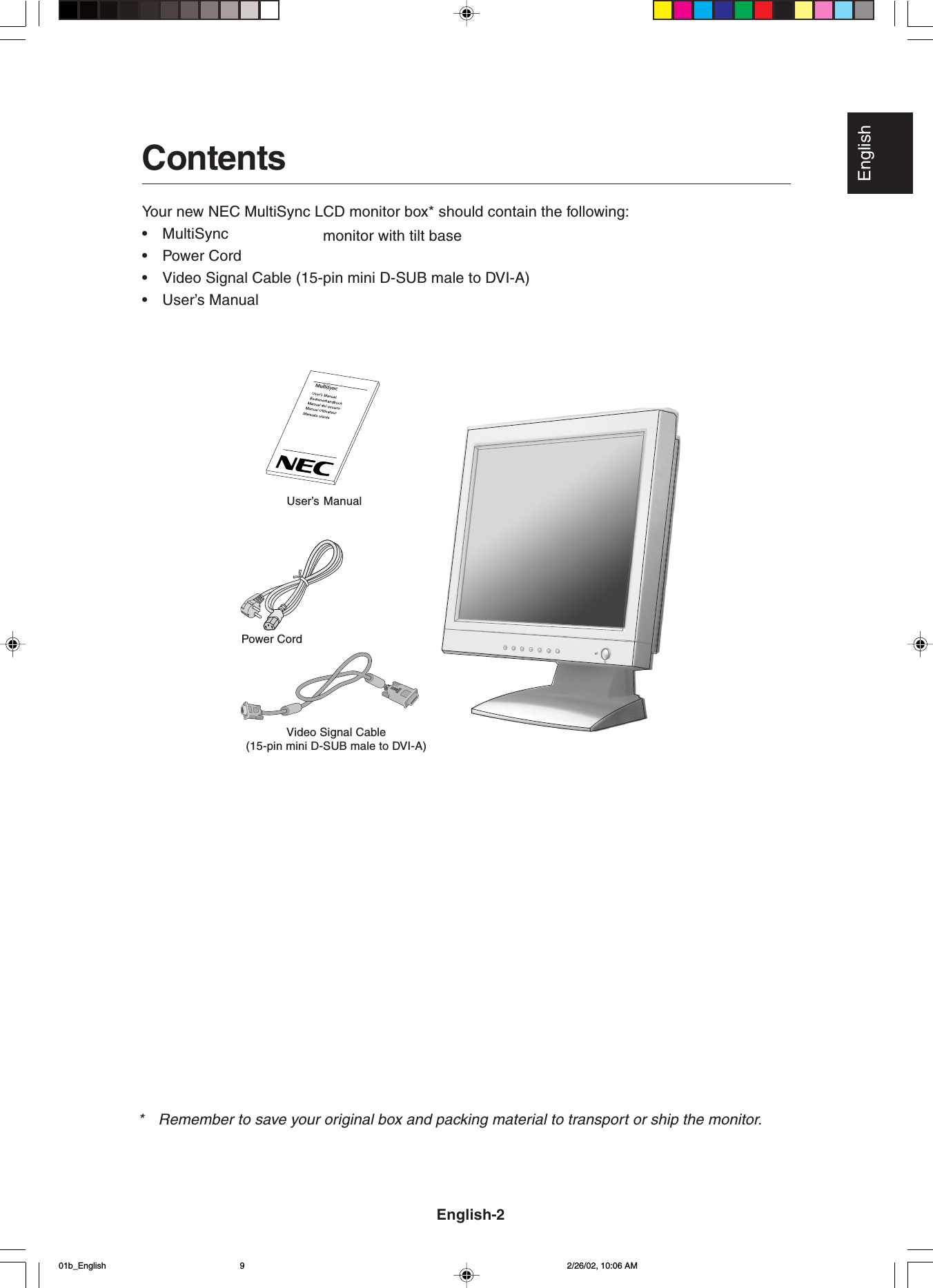 English  ContentsYour new NEC MultiSync LCD monitor box* should contain the following:•MultiSync   monitor with tilt base•Power Cord•Video Signal Cable (15-pin mini D-SUB male to DVI-A)•User’s ManualUser’s ManualVideo Signal Cable(15-pin mini D-SUB male to DVI-A)English-2*Remember to save your original box and packing material to transport or ship the monitor.Power Cord01b_English 2/26/02, 10:06 AM9