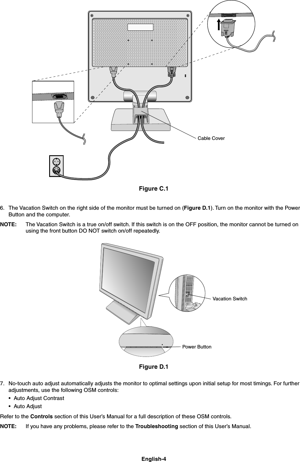 English-4Figure C.1Figure D.16. The Vacation Switch on the right side of the monitor must be turned on (Figure D.1). Turn on the monitor with the PowerButton and the computer.NOTE: The Vacation Switch is a true on/off switch. If this switch is on the OFF position, the monitor cannot be turned onusing the front button DO NOT switch on/off repeatedly.7. No-touch auto adjust automatically adjusts the monitor to optimal settings upon initial setup for most timings. For furtheradjustments, use the following OSM controls:•Auto Adjust Contrast•Auto AdjustRefer to the Controls section of this User’s Manual for a full description of these OSM controls.NOTE: If you have any problems, please refer to the Troubleshooting section of this User’s Manual.Vacation SwitchPower ButtonCable Cover