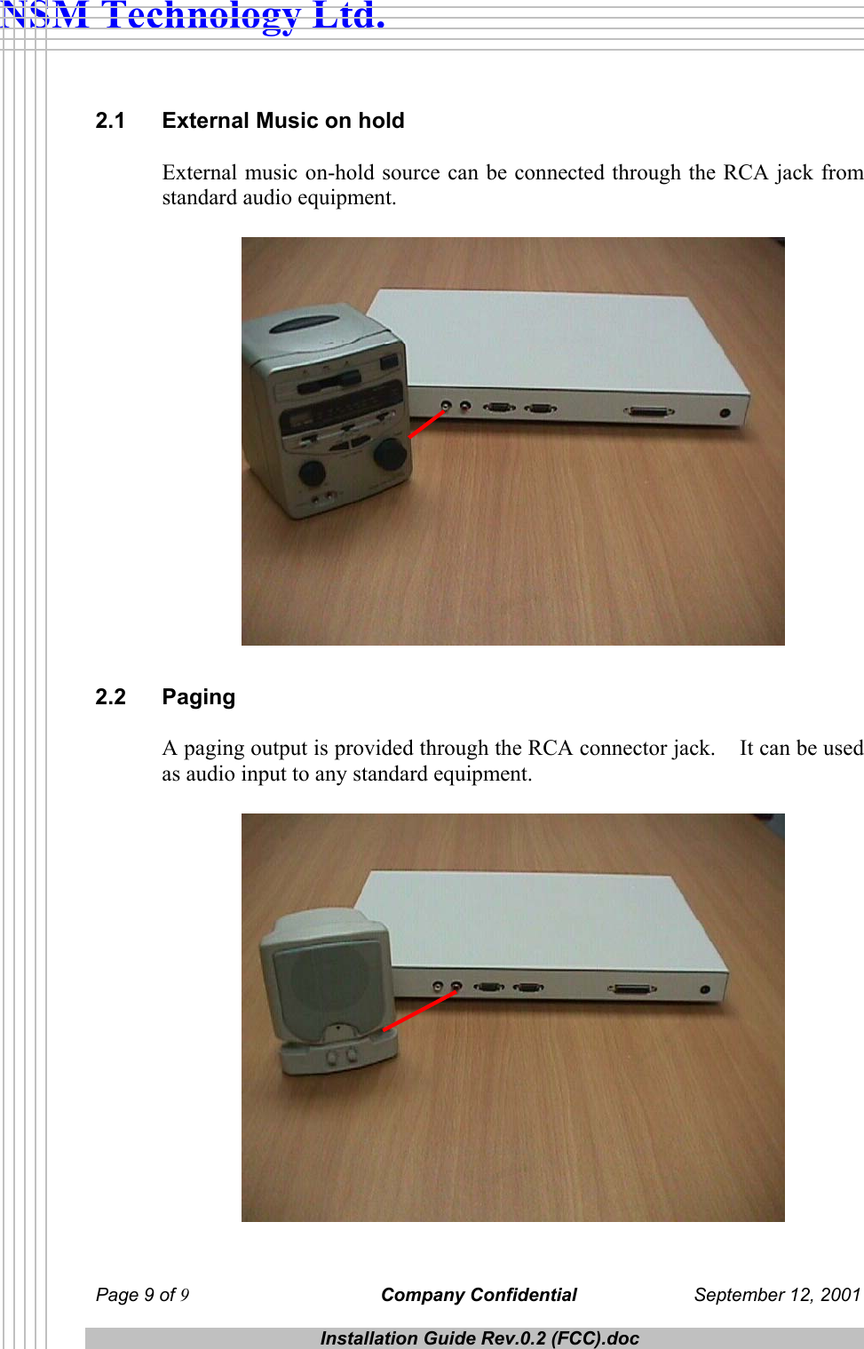  NSM Technology Ltd. 2.1  External Music on hold External music on-hold source can be connected through the RCA jack from standard audio equipment.   2.2 Paging A paging output is provided through the RCA connector jack.    It can be used as audio input to any standard equipment.     Page 9 of 9 Company Confidential  September 12, 2001  Installation Guide Rev.0.2 (FCC).doc  