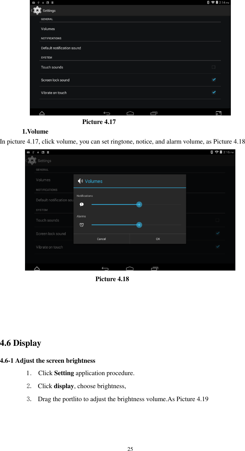      25                            Picture 4.17 1.Volume In picture 4.17, click volume, you can set ringtone, notice, and alarm volume, as Picture 4.18                               Picture 4.18                  4.6 Display   4.6-1 Adjust the screen brightness 1 .    Click Setting application procedure. 2. Click display, choose brightness,   3. Drag the portlito to adjust the brightness volume.As Picture 4.19 