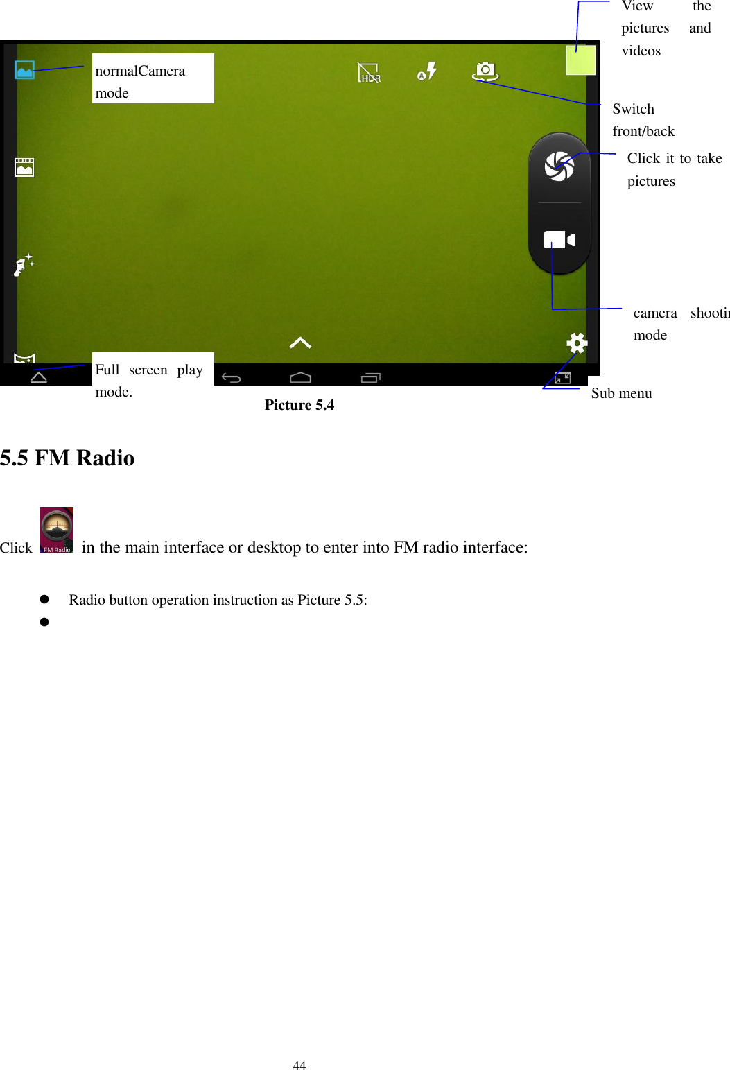      44  Picture 5.4 5.5 FM Radio Click    in the main interface or desktop to enter into FM radio interface:   Radio button operation instruction as Picture 5.5:   View  the pictures  and videos  Switch front/back camera  Click it to take pictures    Full  screen  play mode.  camera  shooting mode  Sub menu  normalCamera mode  