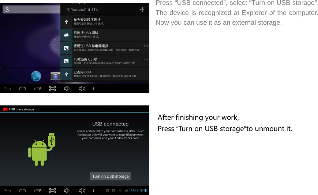   Press &ldquo;USB connected&rdquo;, select &ldquo;Turn on USB storage&rdquo;. The device is recognized at Explorer of the computer. Now you can use it as an external storage.                                                                                                                                                              Arter           After finishing your work, Press &ldquo;Turn on USB storage&rdquo;to unmount it. 