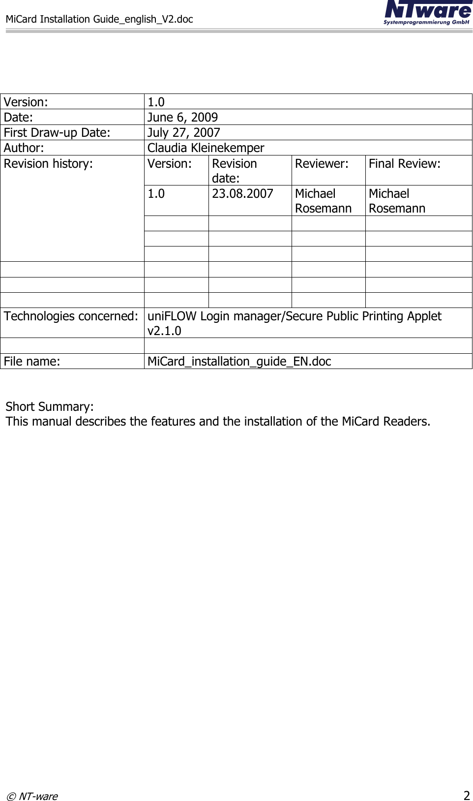 MiCard Installation Guide_english_V2.doc     © NT-ware 2     Version: 1.0 Date: June 6, 2009 First Draw-up Date: July 27, 2007 Author: Claudia Kleinekemper Revision history: Version: Revision date: Reviewer: Final Review: 1.0 23.08.2007 Michael Rosemann Michael  Rosemann                            Technologies concerned: uniFLOW Login manager/Secure Public Printing Applet v2.1.0   File name: MiCard_installation_guide_EN.doc   Short Summary: This manual describes the features and the installation of the MiCard Readers.   