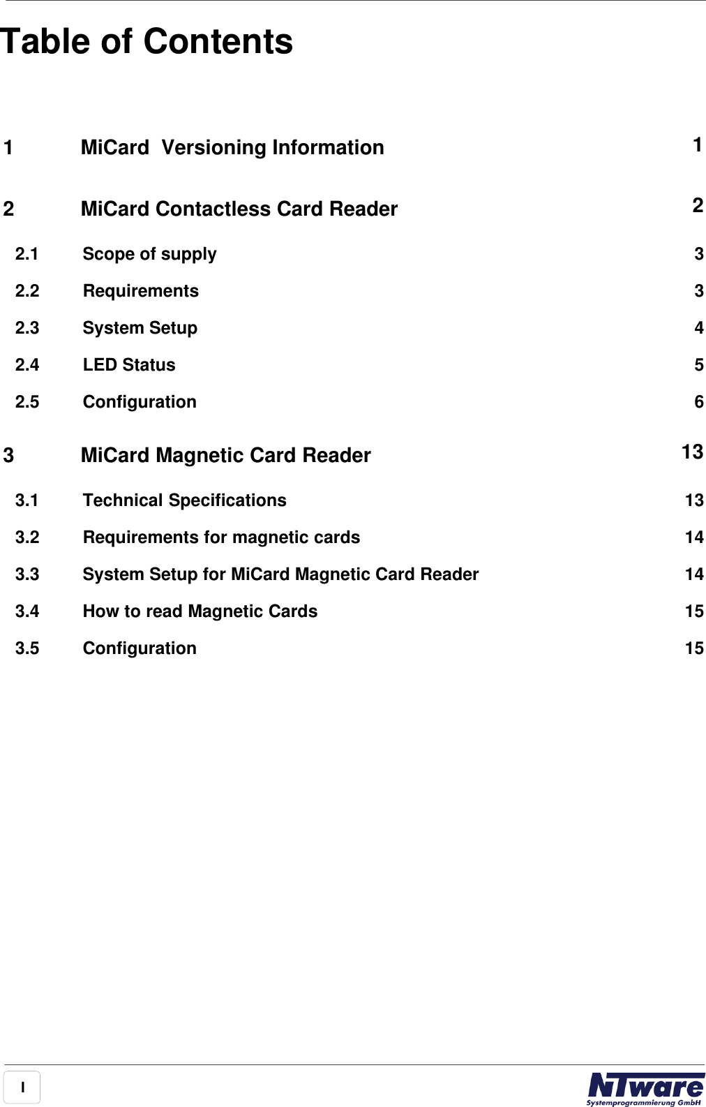 ITable of ContentsForeword 01MiCard  Versioning Information 12MiCard Contactless Card Reader 232.1 Scope of supply32.2 Requirements42.3 System Setup52.4 LED Status62.5 Configuration3MiCard Magnetic Card Reader 13133.1 Technical Specifications143.2 Requirements for magnetic cards143.3 System Setup for MiCard Magnetic Card Reader153.4 How to read Magnetic Cards153.5 ConfigurationIndex 0