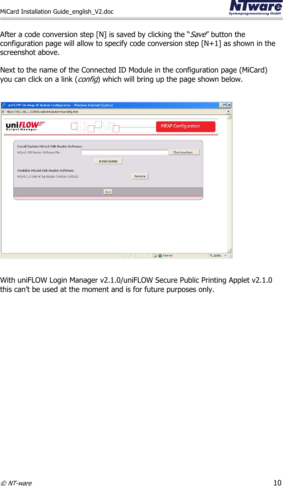 MiCard Installation Guide_english_V2.doc     © NT-ware 10  After a code conversion step [N] is saved by clicking the “Save” button the configuration page will allow to specify code conversion step [N+1] as shown in the screenshot above.  Next to the name of the Connected ID Module in the configuration page (MiCard) you can click on a link (config) which will bring up the page shown below.      With uniFLOW Login Manager v2.1.0/uniFLOW Secure Public Printing Applet v2.1.0 this can’t be used at the moment and is for future purposes only. 