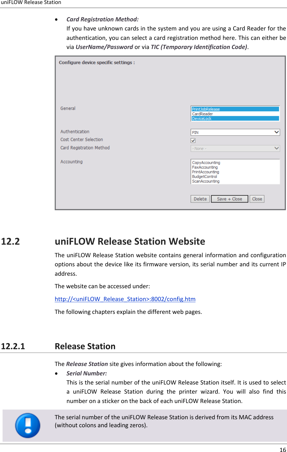 uniFLOW Release Station     16   Card Registration Method: If you have unknown cards in the system and you are using a Card Reader for the authentication, you can select a card registration method here. This can either be via UserName/Password or via TIC (Temporary Identification Code).   12.2 uniFLOW Release Station Website The uniFLOW Release Station website contains general information and configuration options about the device like its firmware version, its serial number and its current IP address. The website can be accessed under: http://&lt;uniFLOW_Release_Station&gt;:8002/config.htm The following chapters explain the different web pages.  12.2.1 Release Station The Release Station site gives information about the following:  Serial Number: This is the serial number of the uniFLOW Release Station itself. It is used to select a  uniFLOW  Release  Station  during  the  printer  wizard.  You  will  also  find  this number on a sticker on the back of each uniFLOW Release Station.   The serial number of the uniFLOW Release Station is derived from its MAC address (without colons and leading zeros). 