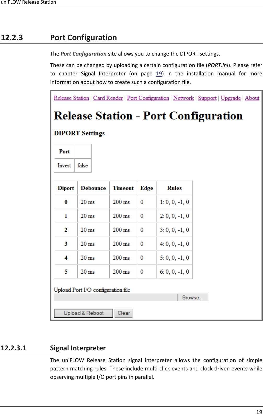 uniFLOW Release Station     19   12.2.3 Port Configuration The Port Configuration site allows you to change the DIPORT settings. These can be changed by uploading a certain configuration file (PORT.ini). Please refer to  chapter  Signal  Interpreter  (on  page  19)  in  the  installation  manual  for  more information about how to create such a configuration file.   12.2.3.1 Signal Interpreter The  uniFLOW  Release  Station  signal  interpreter  allows  the  configuration  of  simple pattern matching rules. These include multi-click events and clock driven events while observing multiple I/O port pins in parallel. 