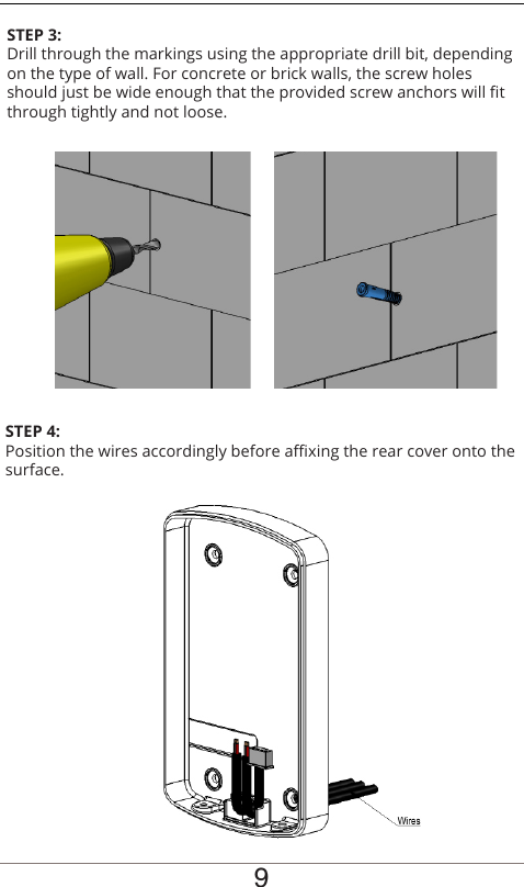 STEP 3:Drill through the markings using the appropriate drill bit, depending on the type of wall. For concrete or brick walls, the screw holes should just be wide enough that the provided screw anchors will t through tightly and not loose.STEP 4:Position the wires accordingly before axing the rear cover onto the surface.9