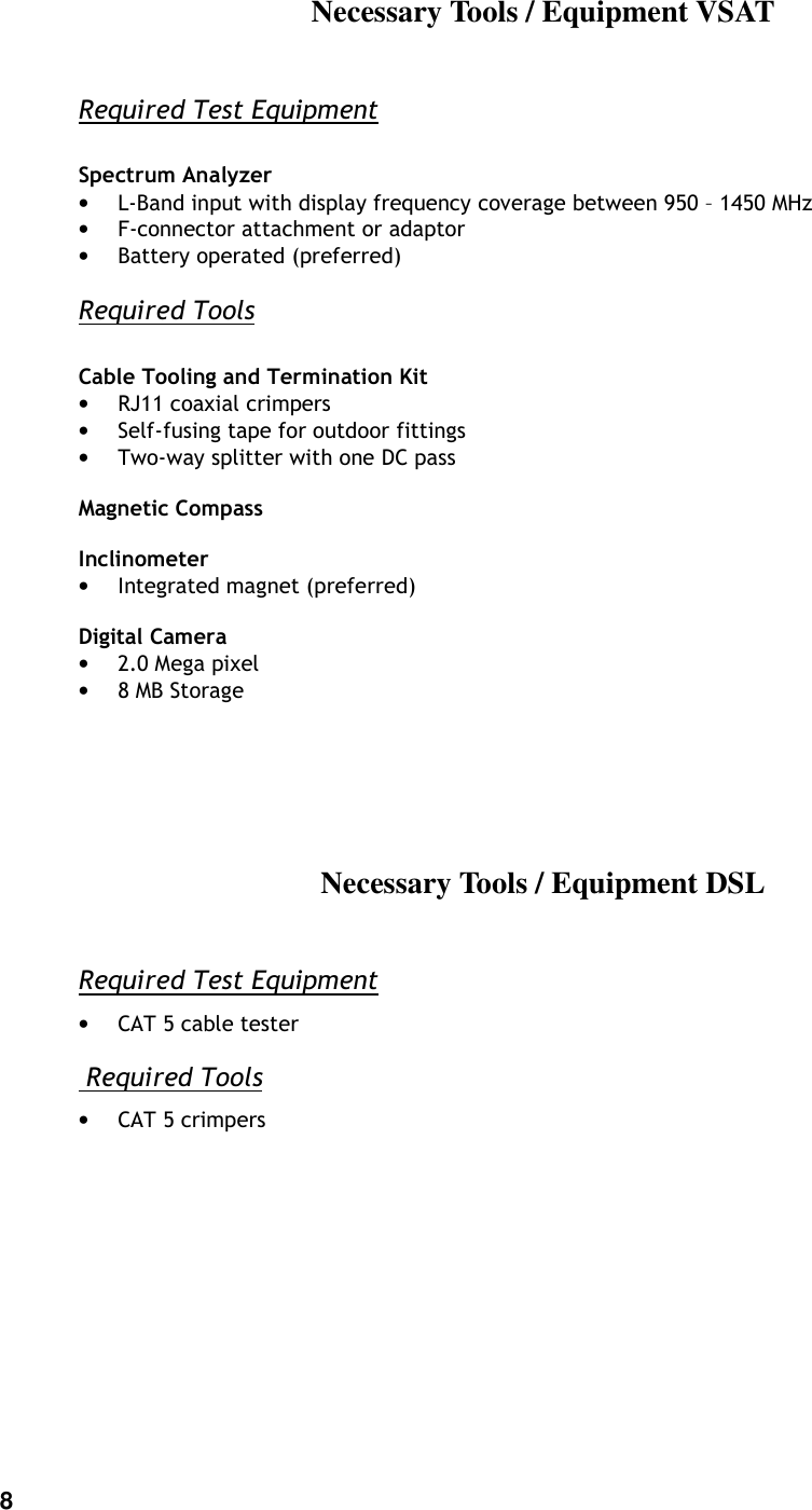 8   Necessary Tools / Equipment VSAT Required Test Equipment   Spectrum Analyzer &bull; L-Band input with display frequency coverage between 950 &ndash; 1450 MHz &bull; F-connector attachment or adaptor &bull; Battery operated (preferred) Required Tools  Cable Tooling and Termination Kit &bull; RJ11 coaxial crimpers &bull; Self-fusing tape for outdoor fittings &bull; Two-way splitter with one DC pass  Magnetic Compass  Inclinometer &bull; Integrated magnet (preferred)  Digital Camera &bull; 2.0 Mega pixel &bull; 8 MB Storage    Necessary Tools / Equipment DSL Required Test Equipment &bull; CAT 5 cable tester  Required Tools &bull; CAT 5 crimpers     