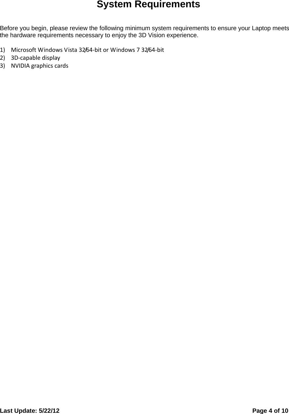  Last Update: 5/22/12      Page 4 of 10  System Requirements Before you begin, please review the following minimum system requirements to ensure your Laptop meets the hardware requirements necessary to enjoy the 3D Vision experience.  1) MicrosoftWindowsVista32/64‐bitorWindows732/64‐bit2) 3D‐capabledisplay3) NVIDIAgraphicscards   