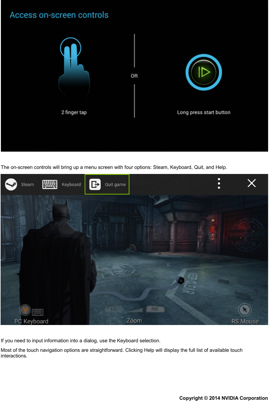    The on-screen controls will bring up a menu screen with four options: Steam, Keyboard, Quit, and Help.    If you need to input information into a dialog, use the Keyboard selection. Most of the touch navigation options are straightforward. Clicking Help will display the full list of available touch interactions.   Copyright © 2014 NVIDIA Corporation   