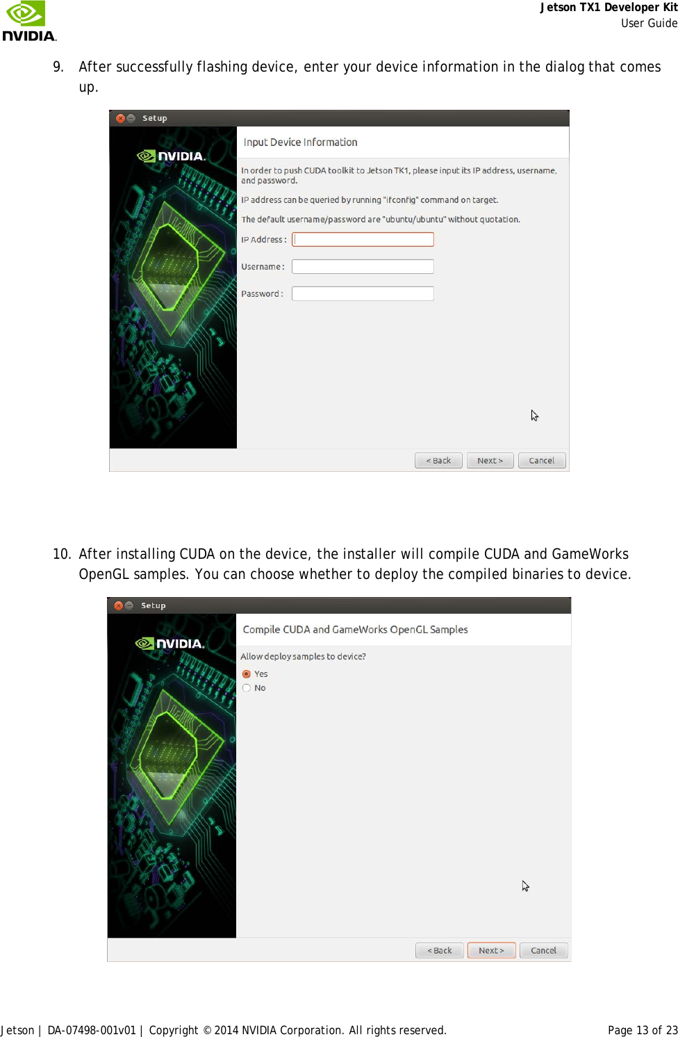     Jetson TX1 Developer Kit     User Guide Jetson | DA-07498-001v01 | Copyright © 2014 NVIDIA Corporation. All rights reserved. Page 13 of 23 9. After successfully flashing device, enter your device information in the dialog that comes up.    10. After installing CUDA on the device, the installer will compile CUDA and GameWorks OpenGL samples. You can choose whether to deploy the compiled binaries to device.  