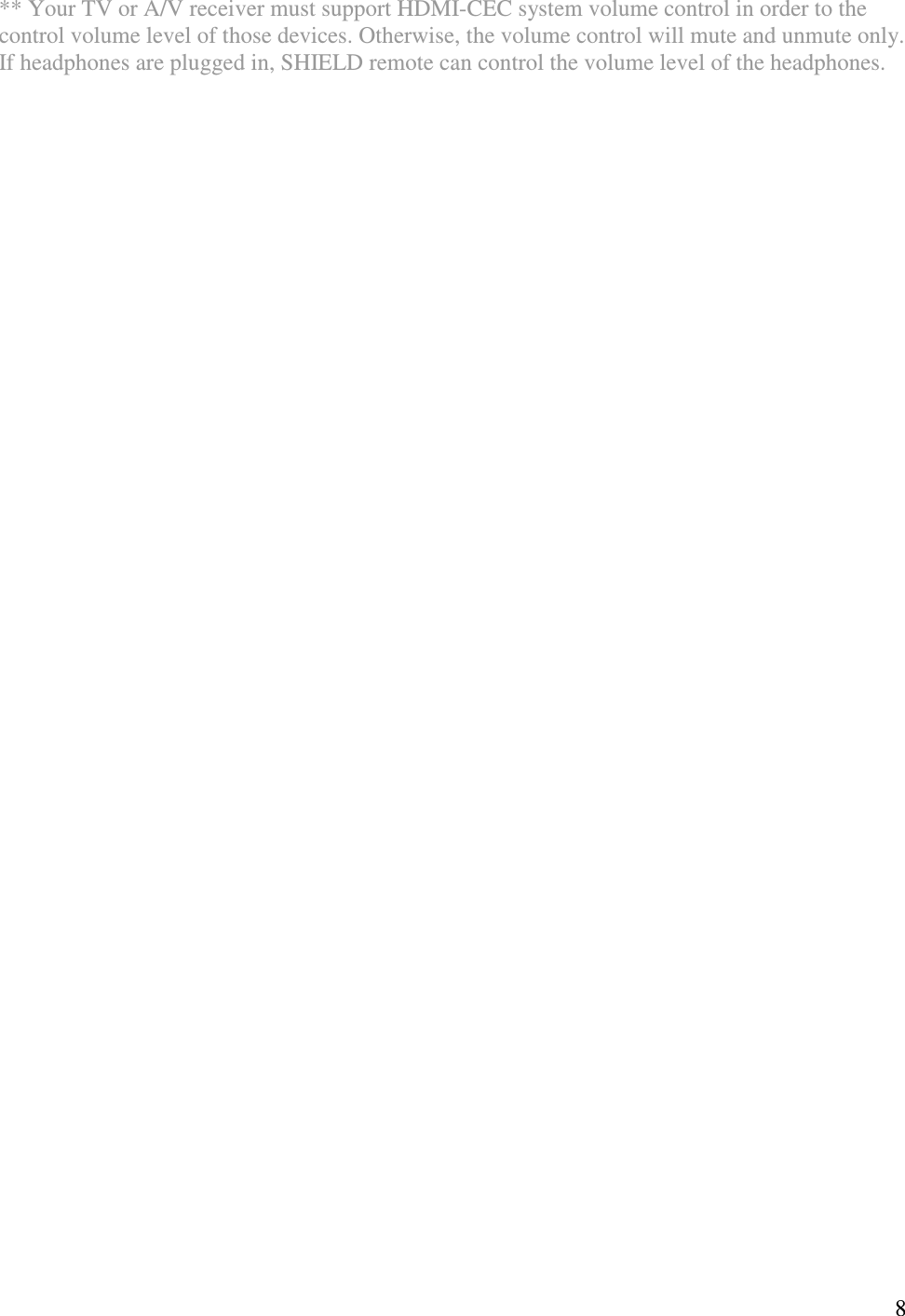  8 ** Your TV or A/V receiver must support HDMI-CEC system volume control in order to the control volume level of those devices. Otherwise, the volume control will mute and unmute only. If headphones are plugged in, SHIELD remote can control the volume level of the headphones.