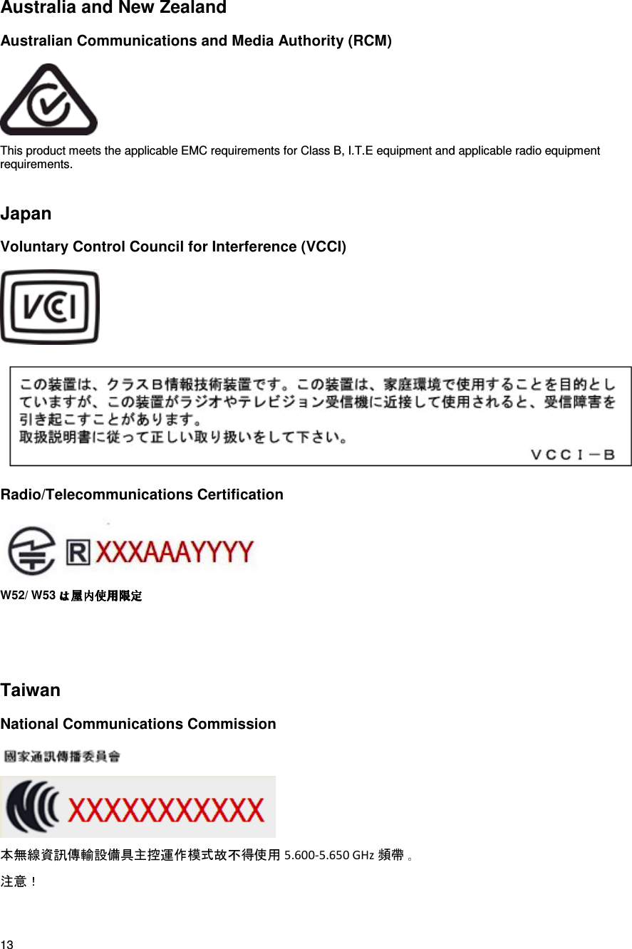 13   Australia and New Zealand Australian Communications and Media Authority (RCM)  This product meets the applicable EMC requirements for Class B, I.T.E equipment and applicable radio equipment requirements.   Japan Voluntary Control Council for Interference (VCCI)   Radio/Telecommunications Certification  W52/ W53      Taiwan National Communications Commission   5.600-5.650 GHz      