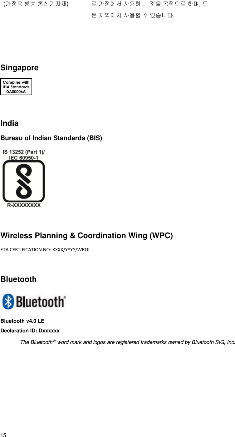 15 (   )           ,              .      Singapore   India Bureau of Indian Standards (BIS)   Wireless Planning &amp; Coordination Wing (WPC) ETA CERTIFICATION NO: XXXX/YYYY/WROL  Bluetooth  Bluetooth v4.0 LE Declaration ID: Dxxxxxx The Bluetooth® word mark and logos are registered trademarks owned by Bluetooth SIG, Inc.   Complies with IDA Standards DA00006A 