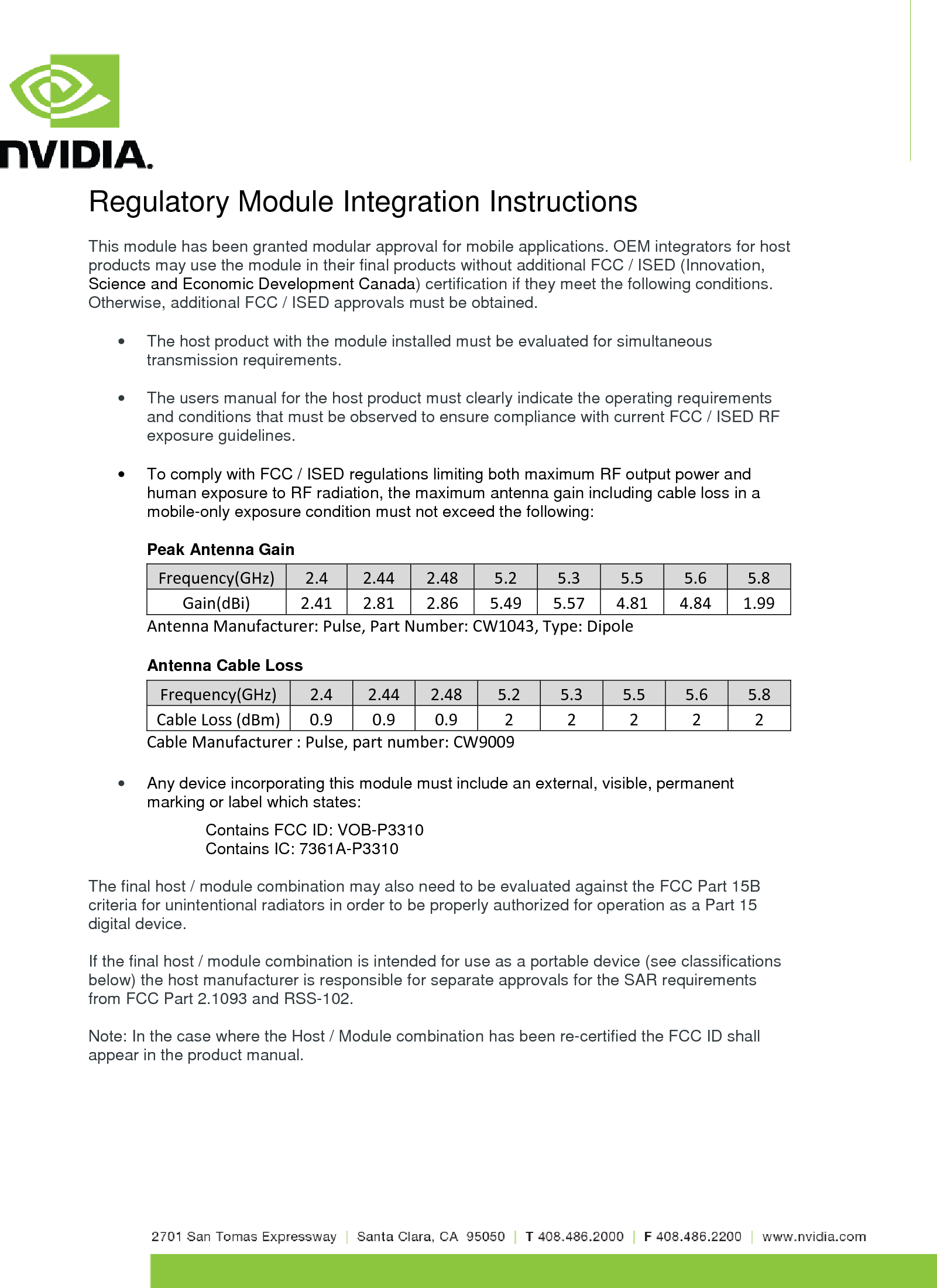    Regulatory Module Integration Instructions  This module has been granted modular approval for mobile applications. OEM integrators for host products may use the module in their final products without additional FCC / ISED (Innovation, Science and Economic Development Canada) certification if they meet the following conditions. Otherwise, additional FCC / ISED approvals must be obtained.  •  The host product with the module installed must be evaluated for simultaneous transmission requirements.  •  The users manual for the host product must clearly indicate the operating requirements and conditions that must be observed to ensure compliance with current FCC / ISED RF exposure guidelines.  •  To comply with FCC / ISED regulations limiting both maximum RF output power and human exposure to RF radiation, the maximum antenna gain including cable loss in a mobile-only exposure condition must not exceed the following:  Peak Antenna Gain Frequency(GHz)  2.4  2.44  2.48  5.2  5.3  5.5  5.6  5.8 Gain(dBi)  2.41  2.81  2.86  5.49  5.57  4.81  4.84  1.99 Antenna Manufacturer: Pulse, Part Number: CW1043, Type: Dipole Antenna Cable Loss Frequency(GHz)  2.4  2.44  2.48  5.2  5.3  5.5  5.6  5.8 Cable Loss (dBm)  0.9  0.9  0.9  2  2  2  2  2 Cable Manufacturer : Pulse, part number: CW9009 • Any device incorporating this module must include an external, visible, permanent marking or label which states:  Contains FCC ID: VOB-P3310 Contains IC: 7361A-P3310  The final host / module combination may also need to be evaluated against the FCC Part 15B criteria for unintentional radiators in order to be properly authorized for operation as a Part 15 digital device.    If the final host / module combination is intended for use as a portable device (see classifications below) the host manufacturer is responsible for separate approvals for the SAR requirements from FCC Part 2.1093 and RSS-102.  Note: In the case where the Host / Module combination has been re-certified the FCC ID shall appear in the product manual.    