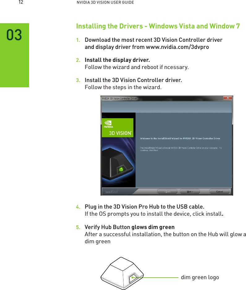  NVIDIA 3D VISION USER GUIDE Installing the Drivers - Windows Vista and Window 71.  Download the most recent 3D Vision Controller driver and display driver from www.nvidia.com/3dvpro 2.  Install the display driver. Follow the wizard and reboot if ncessary. 3.  Install the 3D Vision Controller driver. Follow the steps in the wizard. 4.  Plug in the 3D Vision Pro Hub to the USB cable. If the OS prompts you to install the device, click install.5.  Verify Hub Button glows dim greenAfter a successful installation, the button on the Hub will glow a dim greendim green logo 