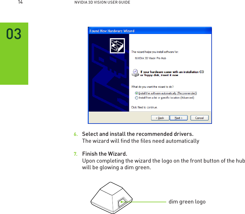  NVIDIA 3D VISION USER GUIDE  6.  Select and install the recommended drivers. The wizard will ﬁnd the ﬁles need automatically7.  Finish the Wizard. Upon completing the wizard the logo on the front button of the hub will be glowing a dim green. dim green logo 