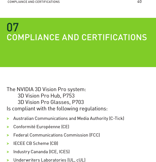 COMPLIANCE AND CERTIFICATIONS COMPLIANCE AND CERTIFICATIONSThe NVIDIA 3D Vision Pro system:   3D Vision Pro Hub, P753   3D Vision Pro Glasses, P703 Is compliant with the following regulations:&gt;&gt;Australian Communications and Media Authority (C-Tick)&gt;&gt;Conformité Européenne (CE)&gt;&gt;Federal Communications Commission (FCC) &gt;&gt;IECEE CB Scheme (CB)&gt;&gt;Industry Cananda (ICE, ICES)&gt;&gt;Underwriters Laboratories (UL, cUL)