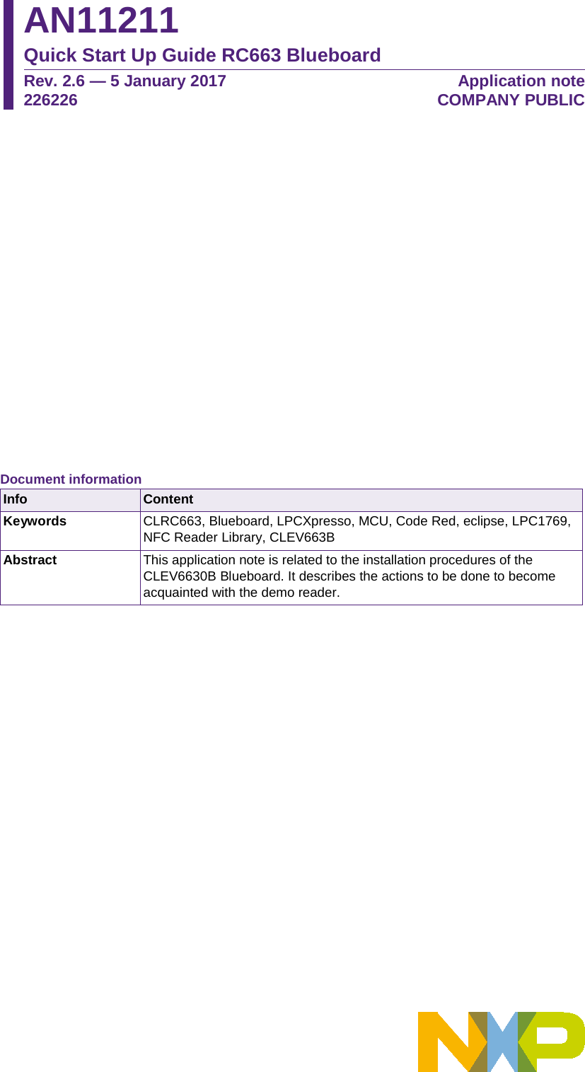 AN11211 Quick Start Up Guide RC663 Blueboard Rev. 2.6 — 5 January 2017 226226 Application note COMPANY PUBLIC Document information Info Content Keywords CLRC663, Blueboard, LPCXpresso, MCU, Code Red, eclipse, LPC1769, NFC Reader Library, CLEV663B Abstract This application note is related to the installation procedures of the CLEV6630B Blueboard. It describes the actions to be done to become acquainted with the demo reader.