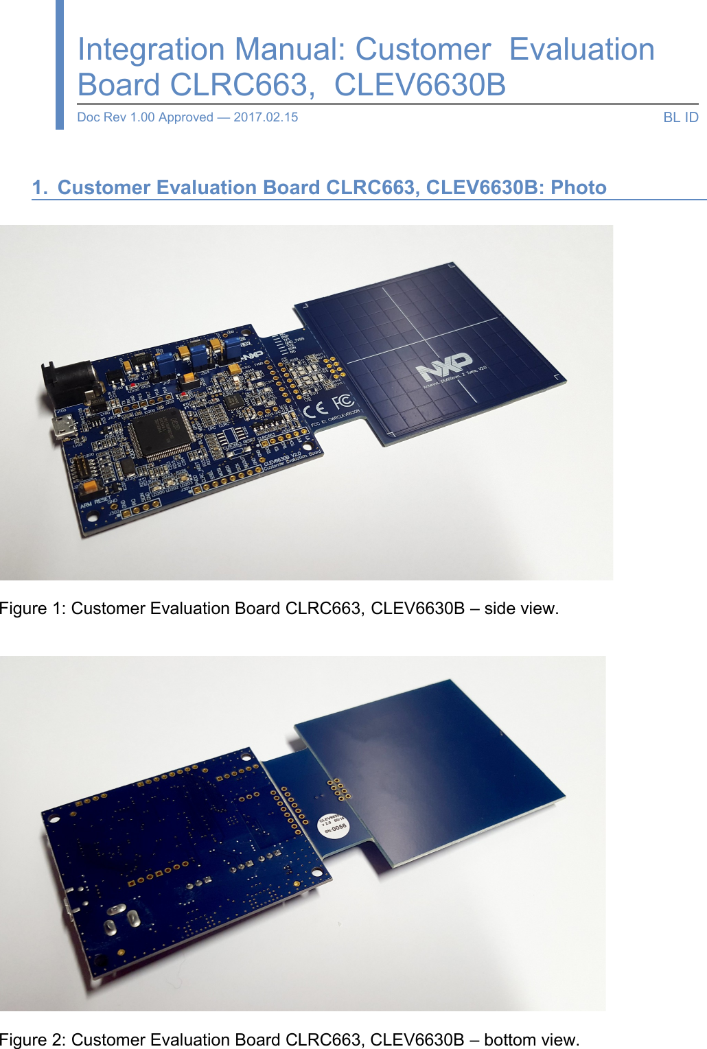 1. Customer Evaluation Board CLRC663, CLEV6630B: PhotoFigure 1: Customer Evaluation Board CLRC663, CLEV6630B – side view.Figure 2: Customer Evaluation Board CLRC663, CLEV6630B – bottom view.Integration Manual: Customer Evaluation Board CLRC663, CLEV6630BDoc Rev 1.00 Approved — 2017.02.15 BL ID