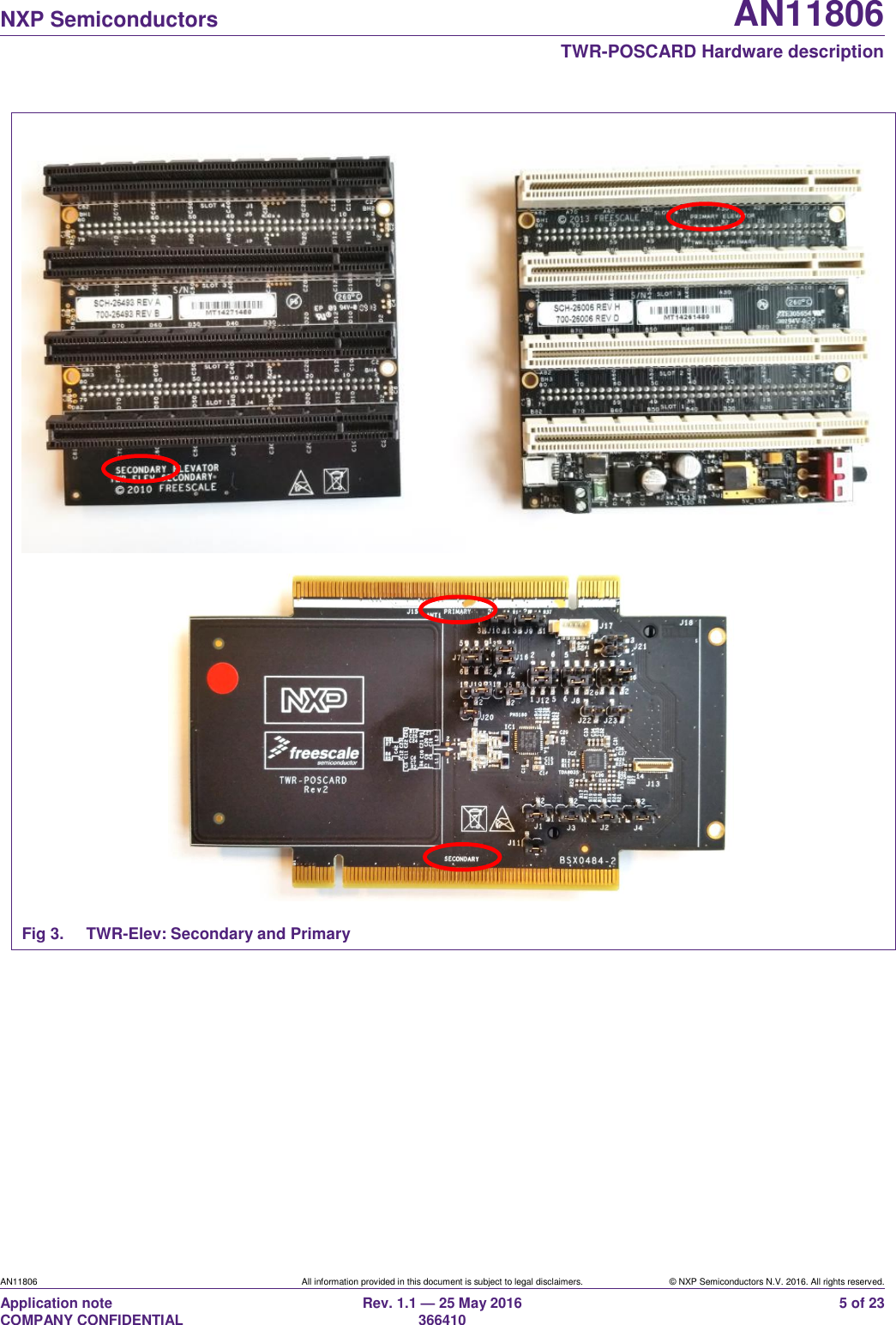   NXP Semiconductors AN11806  TWR-POSCARD Hardware description AN11806 All information provided in this document is subject to legal disclaimers. © NXP Semiconductors N.V. 2016. All rights reserved. Application note                                                                   COMPANY CONFIDENTIAL Rev. 1.1 — 25 May 2016                                                                                                366410 5 of 23   Fig 3.  TWR-Elev: Secondary and Primary  