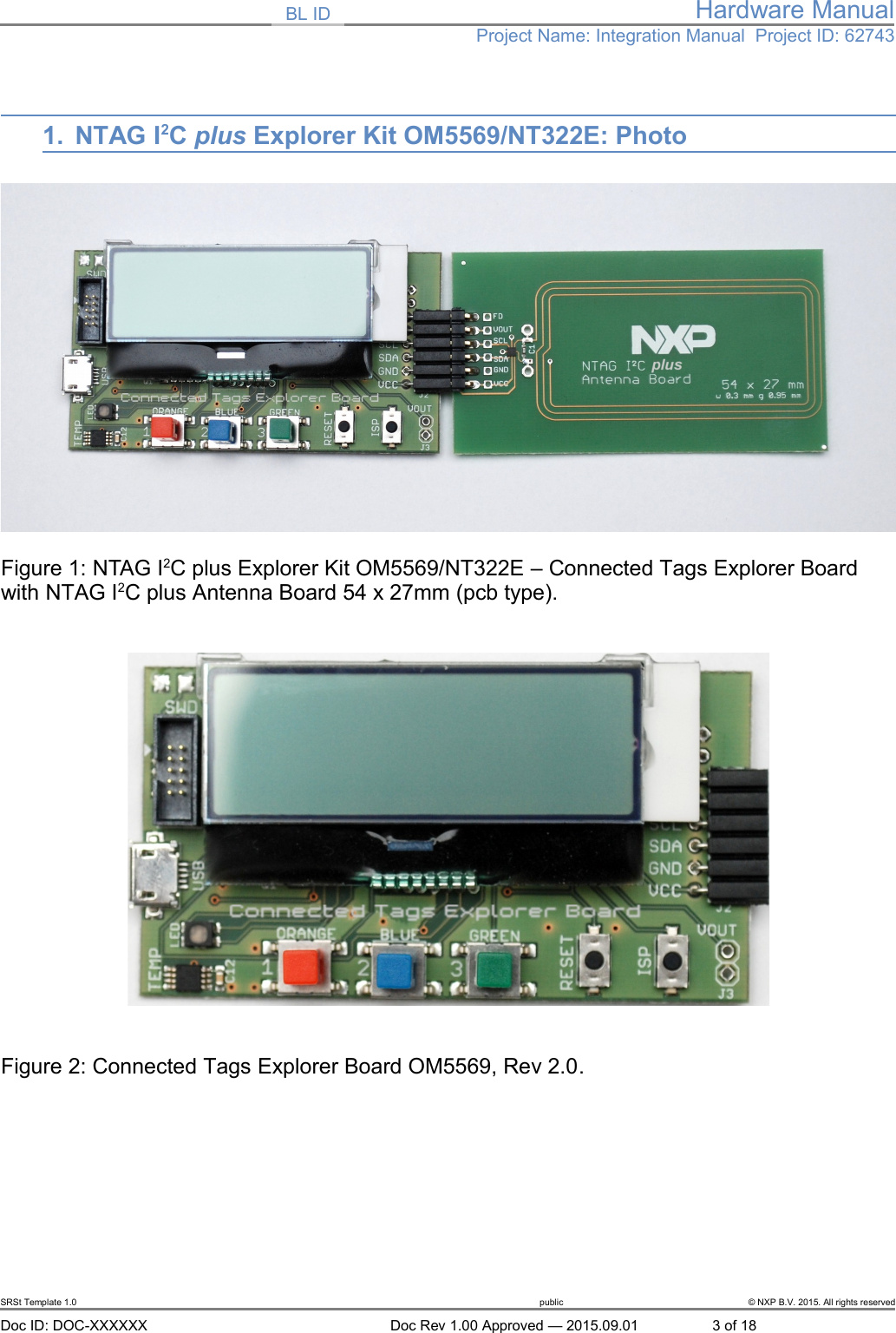 BL ID Hardware ManualProject Name: Integration Manual  Project ID: 627431. NTAG I2C plus Explorer Kit OM5569/NT322E: PhotoFigure 1: NTAG I2C plus Explorer Kit OM5569/NT322E &ndash; Connected Tags Explorer Board  with NTAG I2C plus Antenna Board 54 x 27mm (pcb type).Figure 2: Connected Tags Explorer Board OM5569, Rev 2.0.SRSt Template 1.0 public &copy; NXP B.V. 2015. All rights reservedDoc ID: DOC-XXXXXX Doc Rev 1.00 Approved &mdash; 2015.09.01 3 of 18