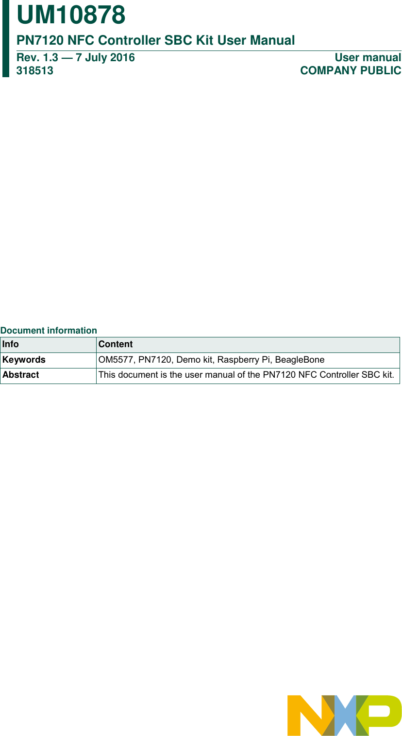             UM10878 PN7120 NFC Controller SBC Kit User Manual Rev. 1.3 — 7 July 2016                                                                                   318513 User manual                                                                                     COMPANY PUBLIC      Document information Info Content Keywords OM5577, PN7120, Demo kit, Raspberry Pi, BeagleBone Abstract This document is the user manual of the PN7120 NFC Controller SBC kit. 