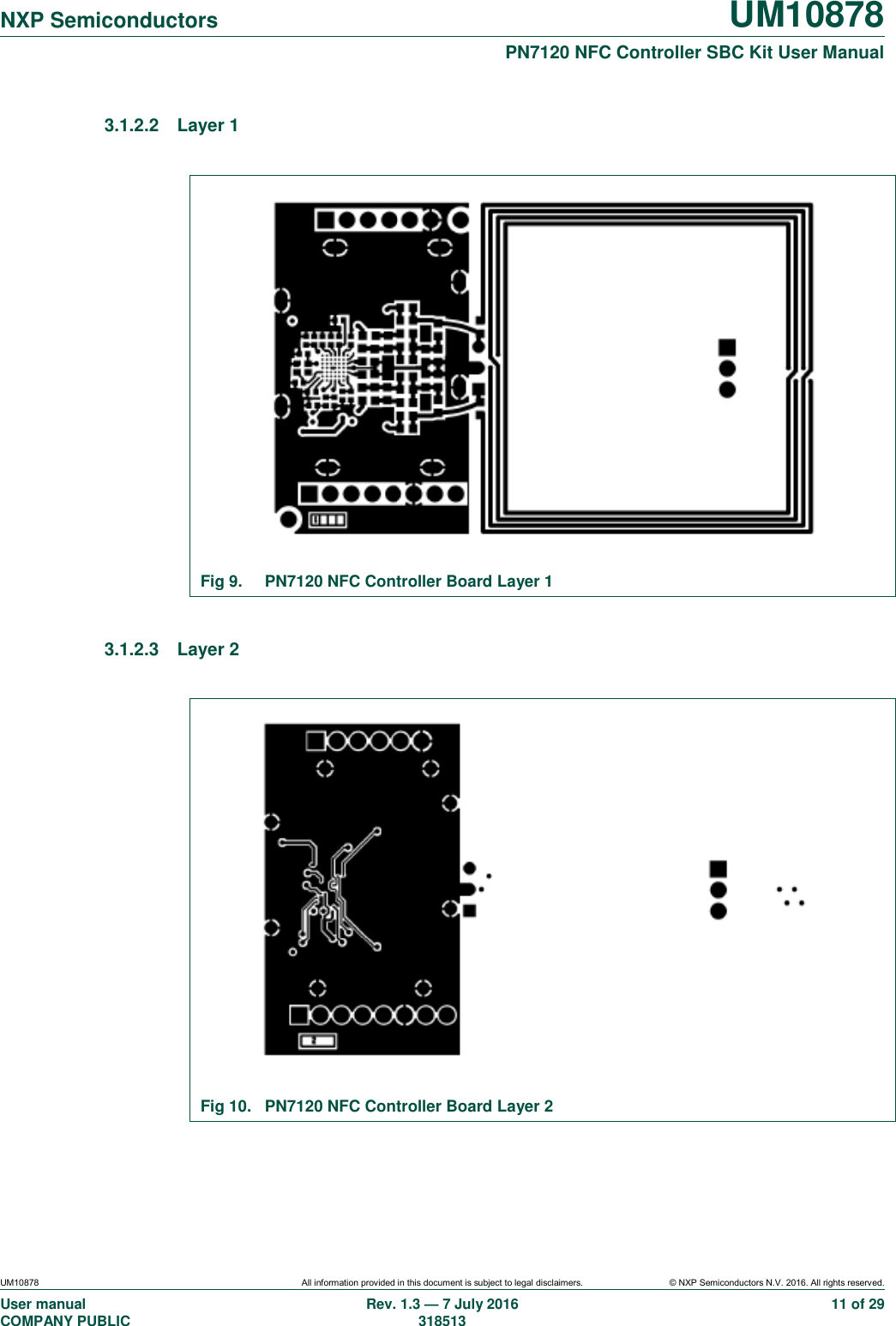   NXP Semiconductors UM10878  PN7120 NFC Controller SBC Kit User Manual UM10878 All information provided in this document is subject to legal disclaimers. © NXP Semiconductors N.V. 2016. All rights reserved. User manual                                                                                     COMPANY PUBLIC   Rev. 1.3 — 7 July 2016                                                                                   318513 11 of 29 3.1.2.2  Layer 1   Fig 9.  PN7120 NFC Controller Board Layer 1  3.1.2.3  Layer 2   Fig 10.  PN7120 NFC Controller Board Layer 2  