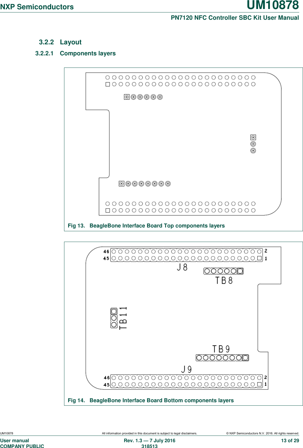   NXP Semiconductors UM10878  PN7120 NFC Controller SBC Kit User Manual UM10878 All information provided in this document is subject to legal disclaimers. © NXP Semiconductors N.V. 2016. All rights reserved. User manual                                                                                     COMPANY PUBLIC   Rev. 1.3 — 7 July 2016                                                                                   318513 13 of 29 3.2.2  Layout 3.2.2.1  Components layers   Fig 13.  BeagleBone Interface Board Top components layers   Fig 14.  BeagleBone Interface Board Bottom components layers 