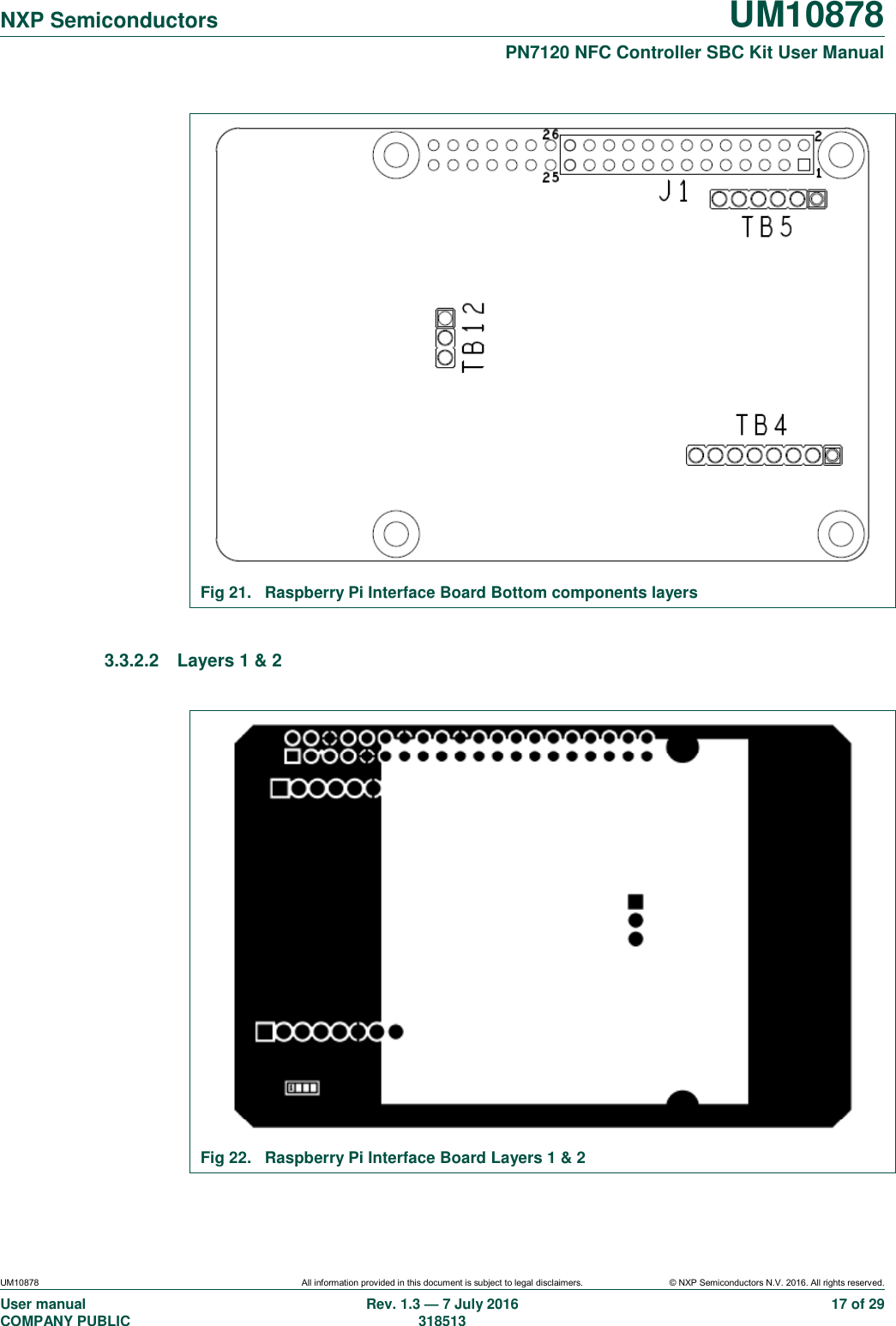   NXP Semiconductors UM10878  PN7120 NFC Controller SBC Kit User Manual UM10878 All information provided in this document is subject to legal disclaimers. © NXP Semiconductors N.V. 2016. All rights reserved. User manual                                                                                     COMPANY PUBLIC   Rev. 1.3 — 7 July 2016                                                                                   318513 17 of 29  Fig 21.  Raspberry Pi Interface Board Bottom components layers  3.3.2.2  Layers 1 &amp; 2   Fig 22.  Raspberry Pi Interface Board Layers 1 &amp; 2  