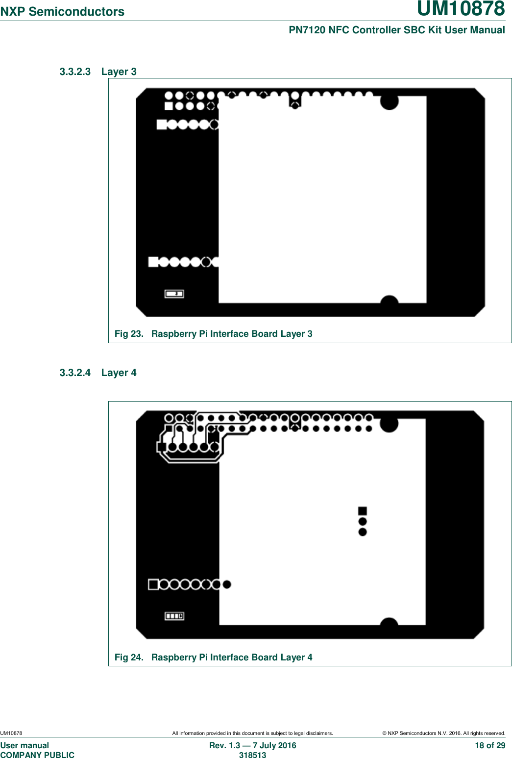   NXP Semiconductors UM10878  PN7120 NFC Controller SBC Kit User Manual UM10878 All information provided in this document is subject to legal disclaimers. © NXP Semiconductors N.V. 2016. All rights reserved. User manual                                                                                     COMPANY PUBLIC   Rev. 1.3 — 7 July 2016                                                                                   318513 18 of 29 3.3.2.3  Layer 3  Fig 23.  Raspberry Pi Interface Board Layer 3  3.3.2.4  Layer 4   Fig 24.  Raspberry Pi Interface Board Layer 4 