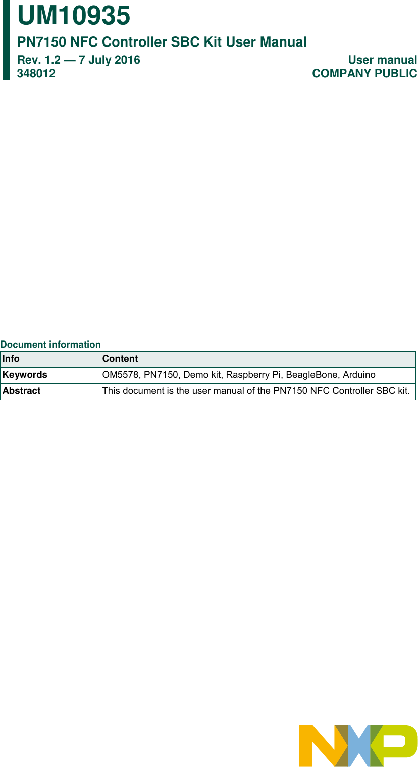             UM10935 PN7150 NFC Controller SBC Kit User Manual Rev. 1.2 — 7 July 2016                                                                                               348012 User manual                                                                             COMPANY PUBLIC      Document information Info Content Keywords OM5578, PN7150, Demo kit, Raspberry Pi, BeagleBone, Arduino Abstract This document is the user manual of the PN7150 NFC Controller SBC kit. 