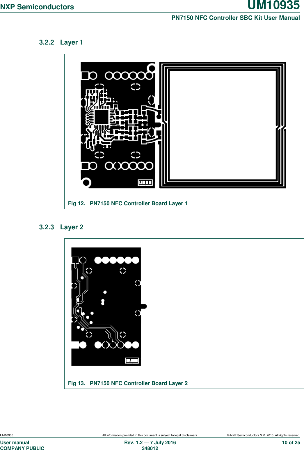   NXP Semiconductors UM10935  PN7150 NFC Controller SBC Kit User Manual UM10935 All information provided in this document is subject to legal disclaimers. © NXP Semiconductors N.V. 2016. All rights reserved. User manual                                                                             COMPANY PUBLIC   Rev. 1.2 — 7 July 2016                                                                                               348012 10 of 25 3.2.2  Layer 1   Fig 12.  PN7150 NFC Controller Board Layer 1  3.2.3  Layer 2   Fig 13.  PN7150 NFC Controller Board Layer 2  