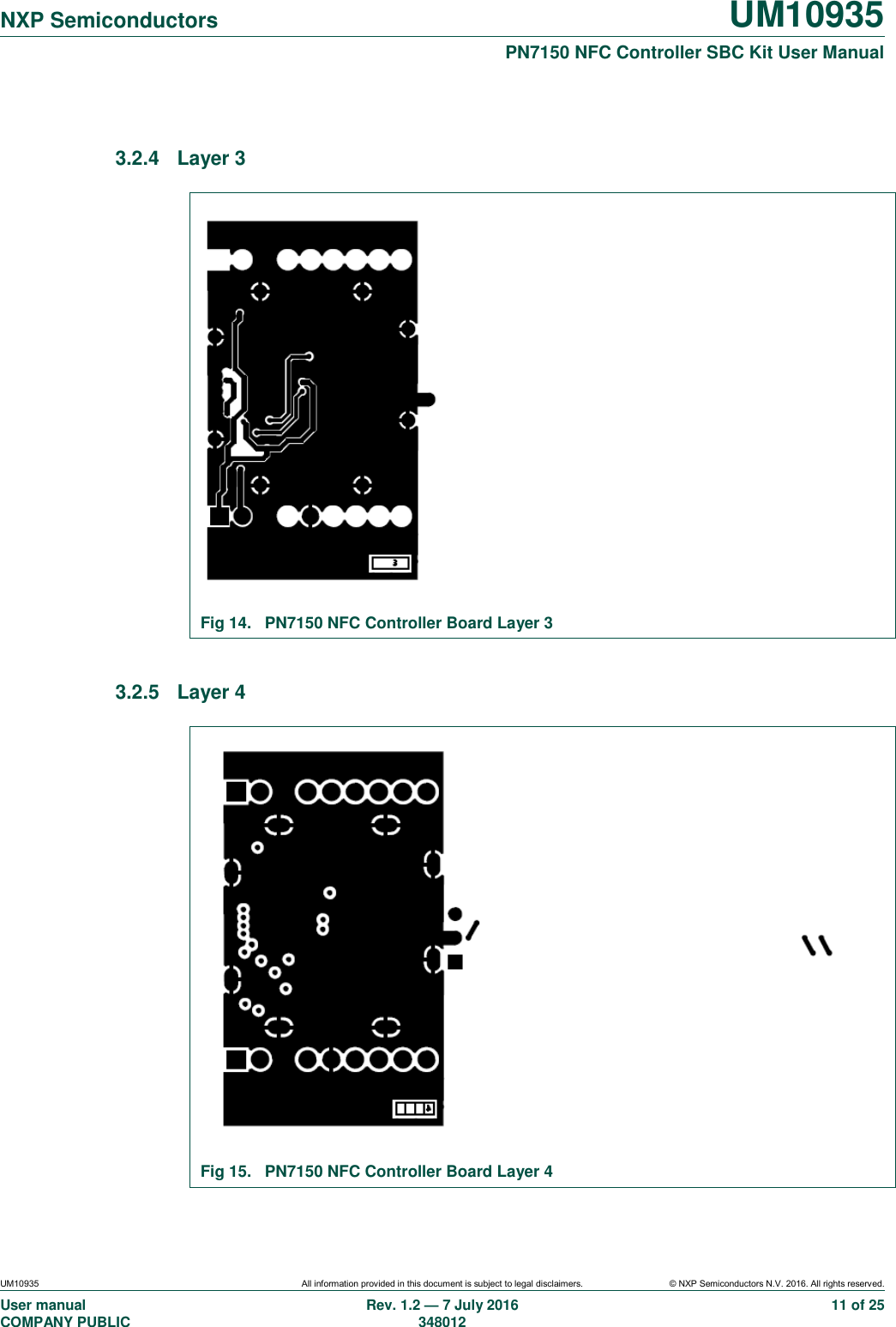   NXP Semiconductors UM10935  PN7150 NFC Controller SBC Kit User Manual UM10935 All information provided in this document is subject to legal disclaimers. © NXP Semiconductors N.V. 2016. All rights reserved. User manual                                                                             COMPANY PUBLIC   Rev. 1.2 — 7 July 2016                                                                                               348012 11 of 25  3.2.4  Layer 3   Fig 14.  PN7150 NFC Controller Board Layer 3  3.2.5  Layer 4   Fig 15.  PN7150 NFC Controller Board Layer 4 